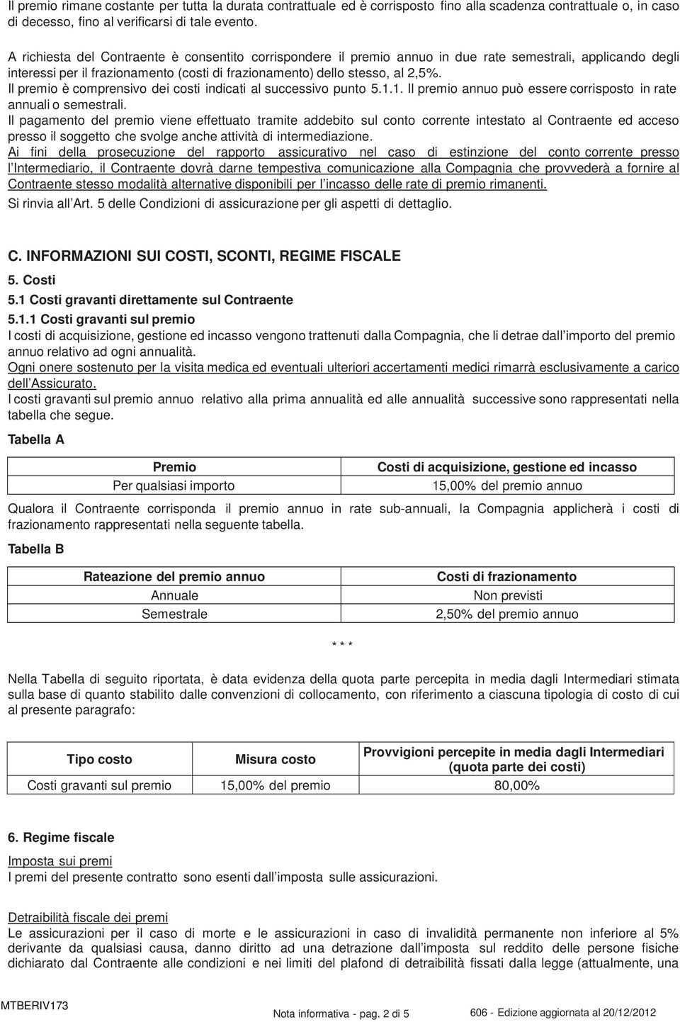 Il premio è comprensivo dei costi indicati al successivo punto 5.1.1. Il premio annuo può essere corrisposto in rate annuali o semestrali.