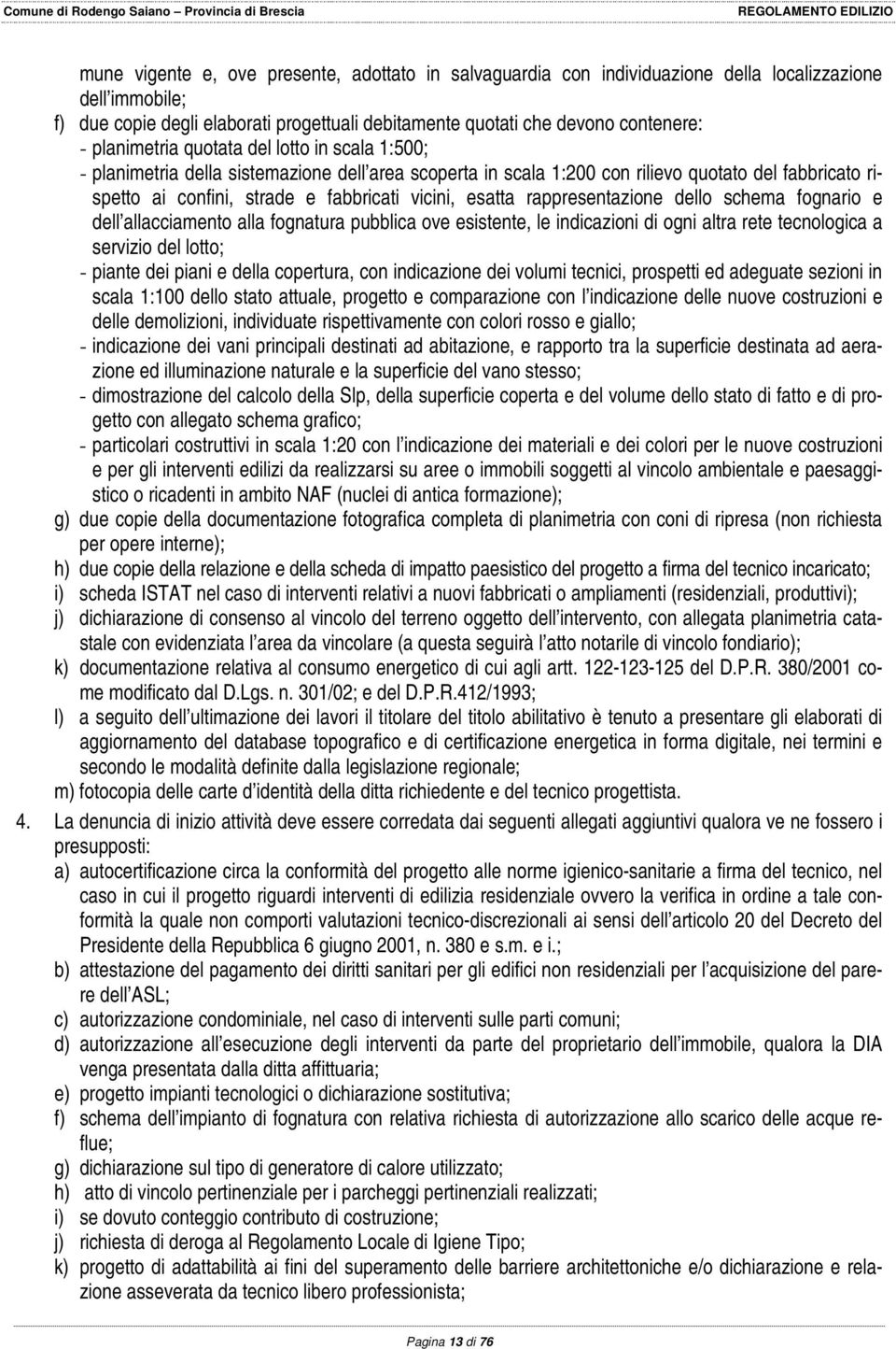 esatta rappresentazione dello schema fognario e dell allacciamento alla fognatura pubblica ove esistente, le indicazioni di ogni altra rete tecnologica a servizio del lotto; - piante dei piani e