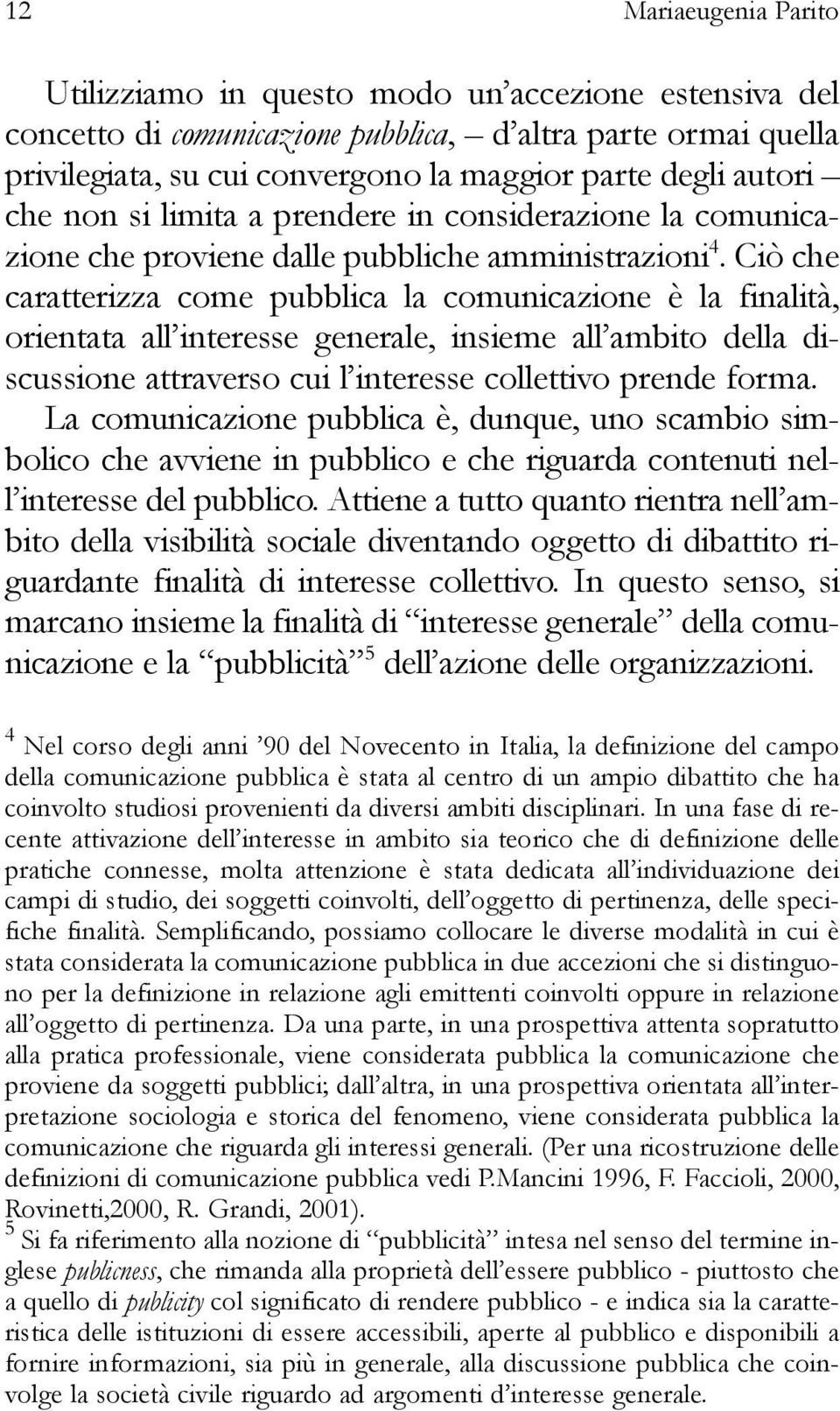 Ciò che caratterizza come pubblica la comunicazione è la finalità, orientata all interesse generale, insieme all ambito della discussione attraverso cui l interesse collettivo prende forma.