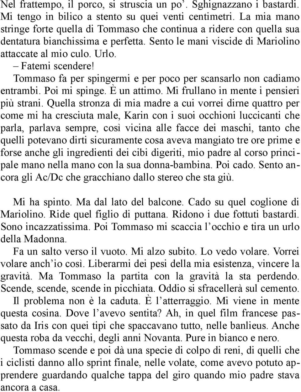 Tommaso fa per spingermi e per poco per scansarlo non cadiamo entrambi. Poi mi spinge. È un attimo. Mi frullano in mente i pensieri più strani.