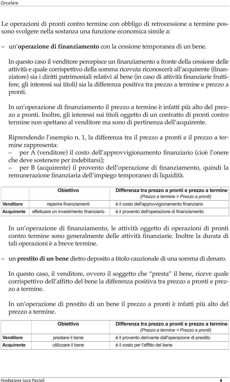 In questo caso il venditore percepisce un finanziamento a fronte della cessione delle attività e quale corrispettivo della somma ricevuta riconoscerà all acquirente (finanziatore) sia i diritti