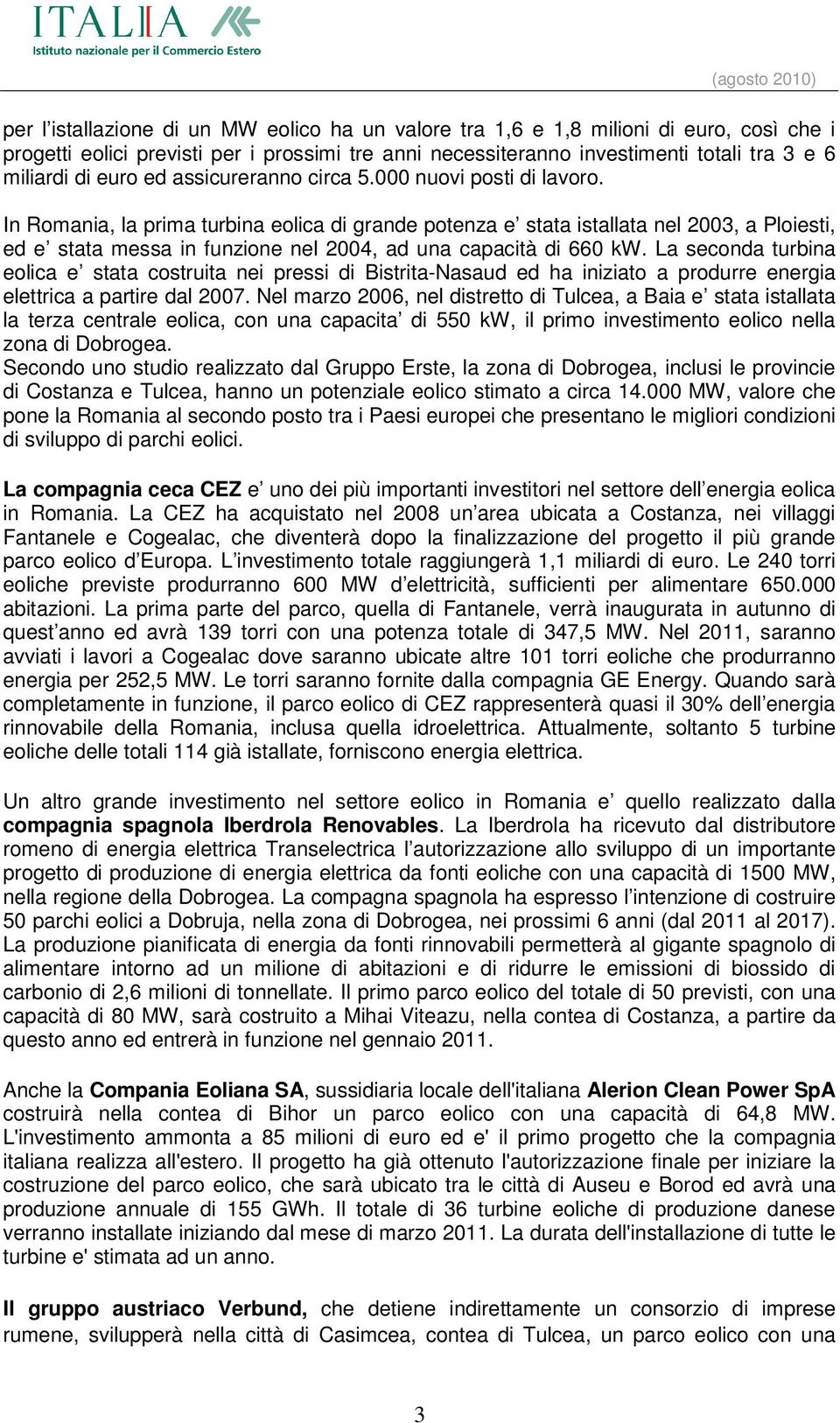 In Romania, la prima turbina eolica di grande potenza e stata istallata nel 2003, a Ploiesti, ed e stata messa in funzione nel 2004, ad una capacità di 660 kw.