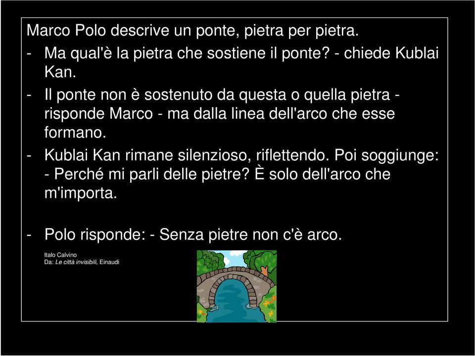 - l ponte non è sostenuto da questa o quella pietra - risponde Marco - ma dalla linea dell'arco che esse