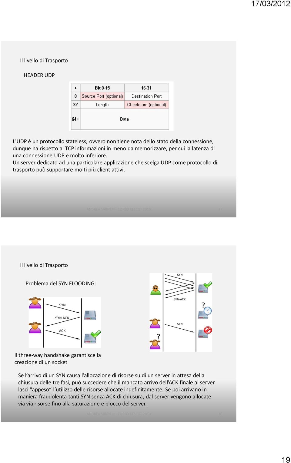 37 Problema del SYN FLOODING: Il three-way handshake garantisce la creazione di un socket Se l arrivo di un SYN causa l allocazione di risorse su di un server in attesa della chiusura delle tre fasi,