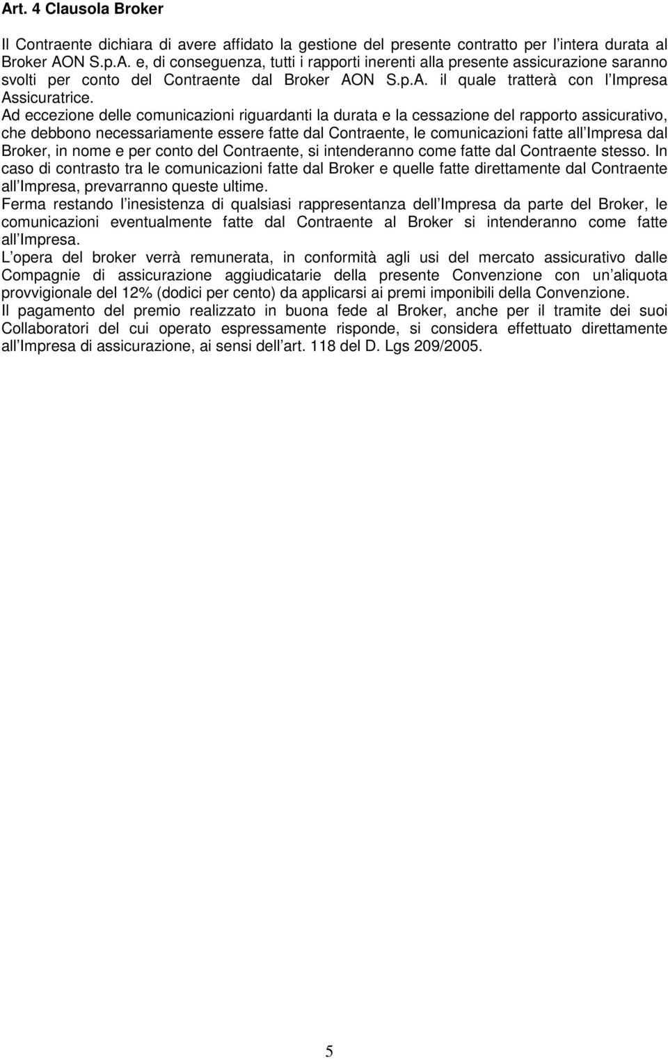 Ad eccezione delle comunicazioni riguardanti la durata e la cessazione del rapporto assicurativo, che debbono necessariamente essere fatte dal Contraente, le comunicazioni fatte all Impresa dal