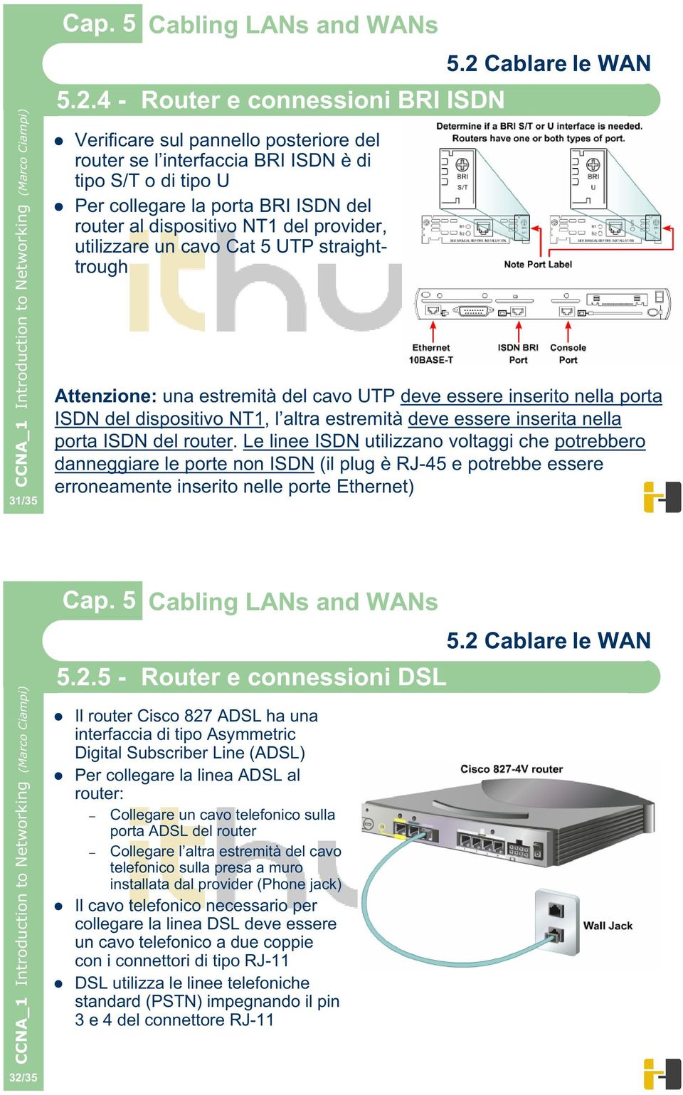 provider, utilizzare un cavo Cat 5 UTP straighttrough Attenzione: una estremità del cavo UTP deve essere inserito nella porta ISDN del dispositivo NT1, l altra estremità deve essere inserita nella