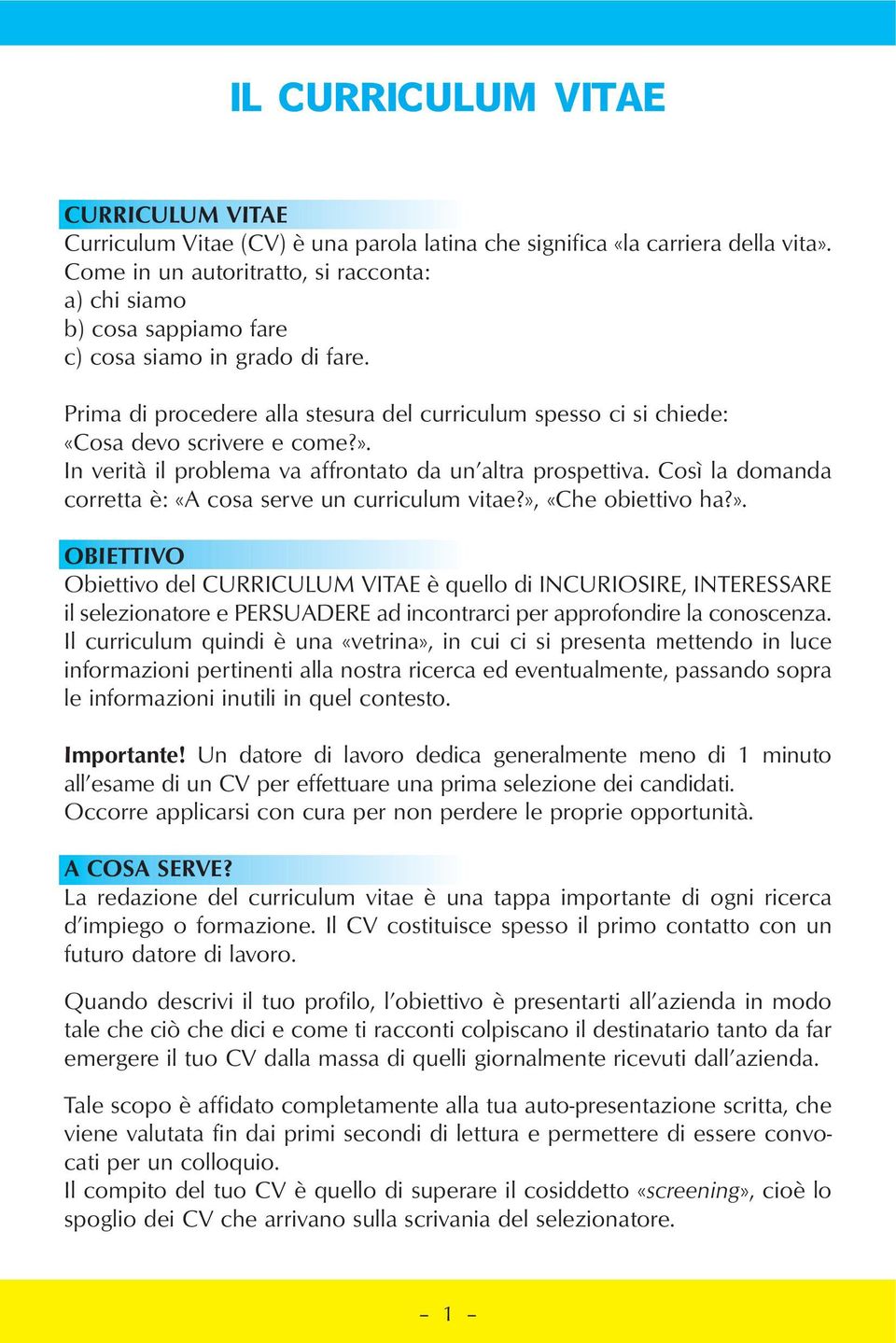 ». In verità il problema va affrontato da un altra prospettiva. Così la domanda corretta è: «A cosa serve un curriculum vitae?», «Che obiettivo ha?». OBIETTIVO Obiettivo del CURRICULUM VITAE è quello di INCURIOSIRE, INTERESSARE il selezionatore e PERSUADERE ad incontrarci per approfondire la conoscenza.