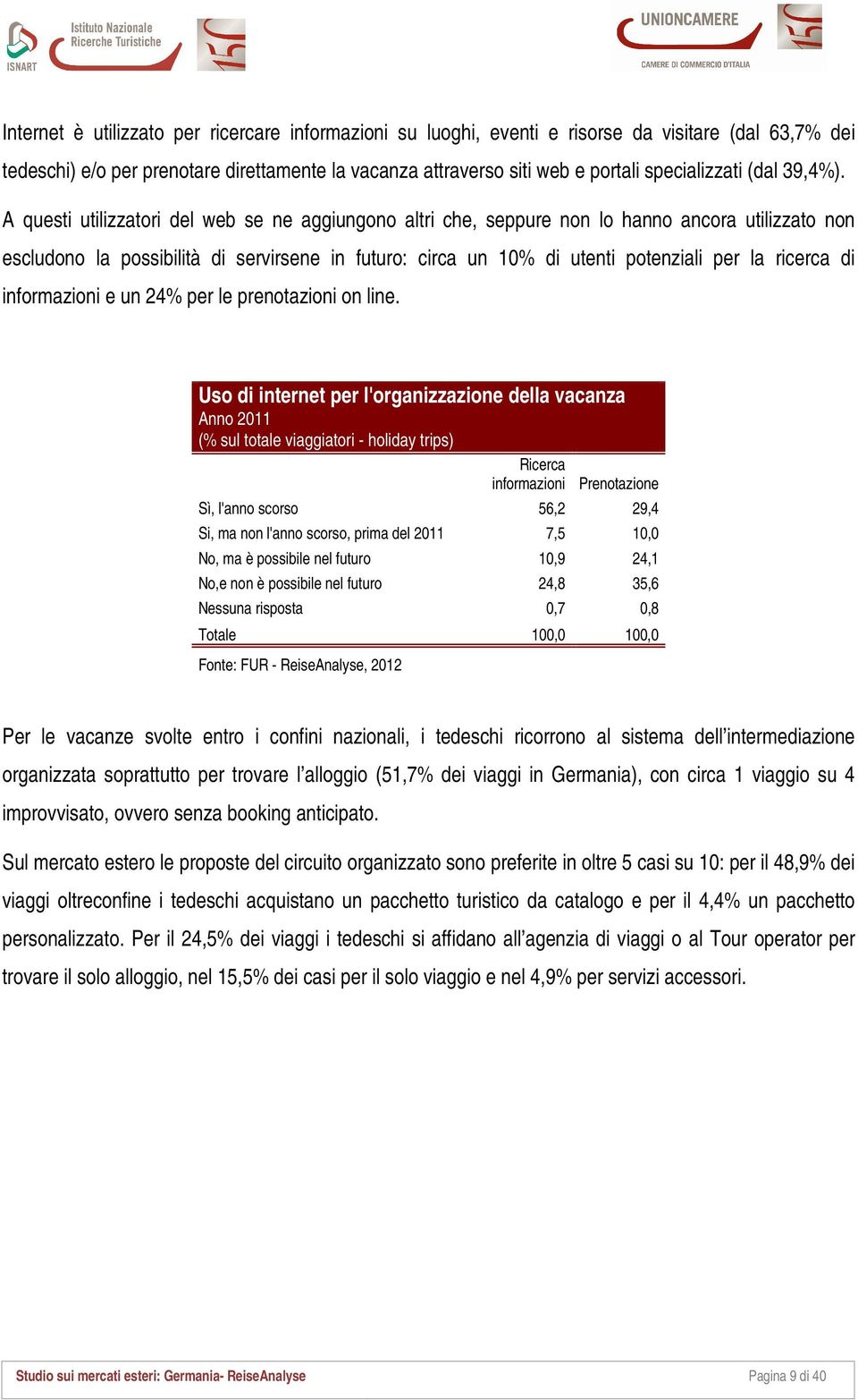 A questi utilizzatori del web se ne aggiungono altri che, seppure non lo hanno ancora utilizzato non escludono la possibilità di servirsene in futuro: circa un 10% di utenti potenziali per la ricerca