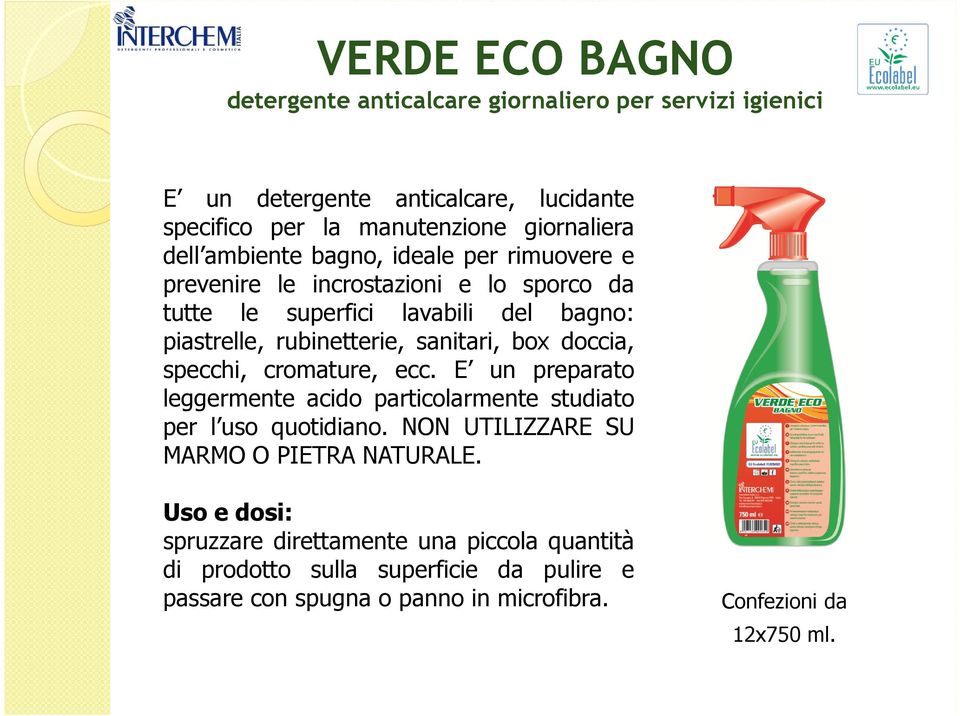 doccia, specchi, cromature, ecc. E un preparato leggermente acido particolarmente studiato per l uso quotidiano. NON UTILIZZARE SU MARMO O PIETRA NATURALE.