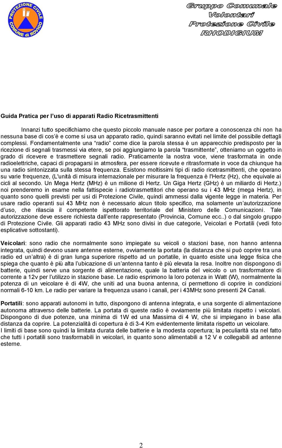 Fondamentalmente una radio come dice la parola stessa è un apparecchio predisposto per la ricezione di segnali trasmessi via etere, se poi aggiungiamo la parola trasmittente, otteniamo un oggetto in