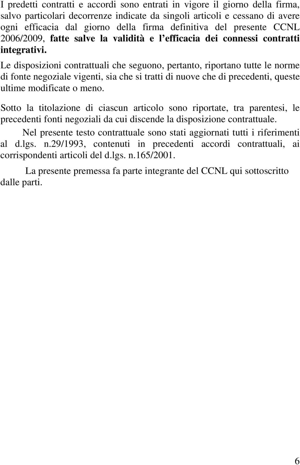 Le disposizioni contrattuali che seguono, pertanto, riportano tutte le norme di fonte negoziale vigenti, sia che si tratti di nuove che di precedenti, queste ultime modificate o meno.