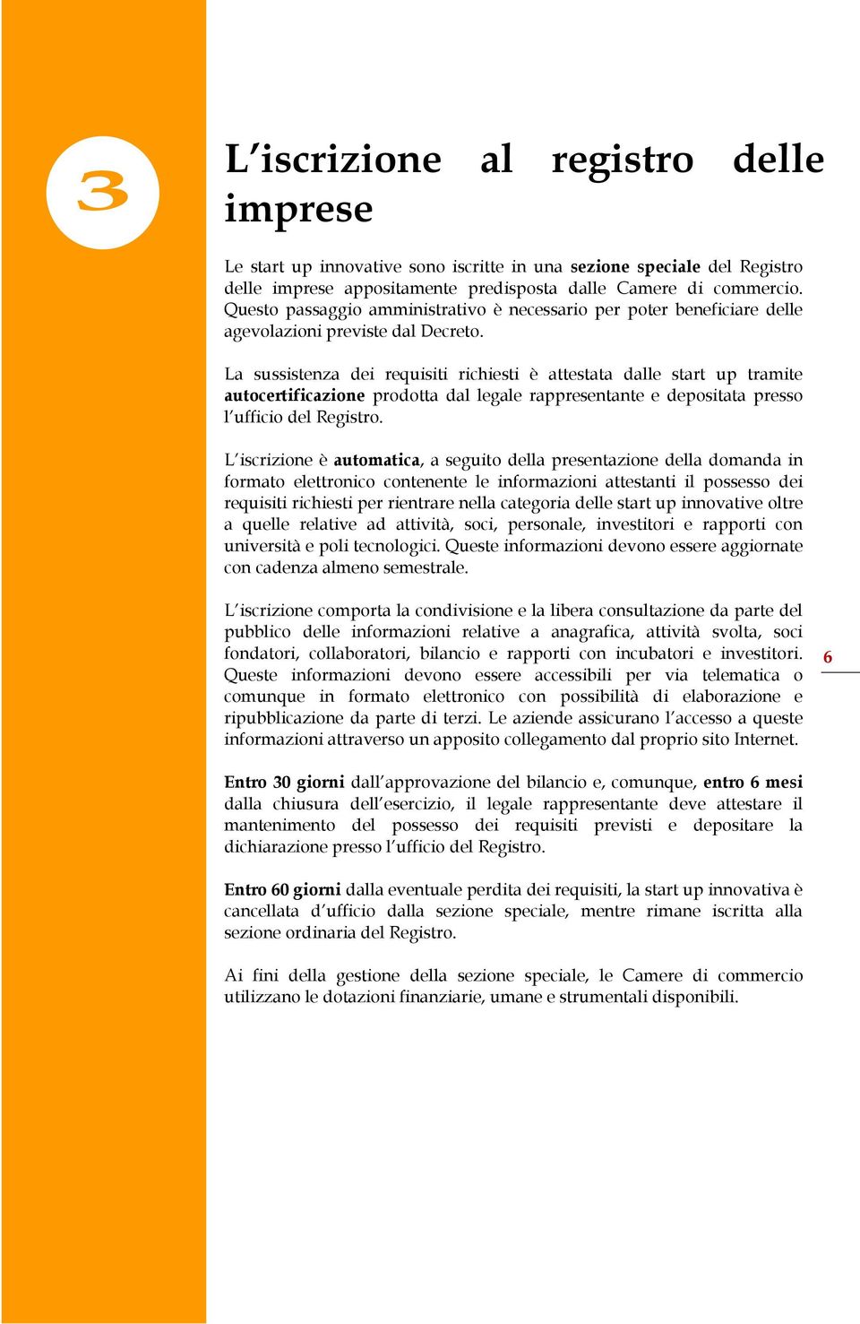 La sussistenza dei requisiti richiesti è attestata dalle start up tramite autocertificazione prodotta dal legale rappresentante e depositata presso l ufficio del Registro.