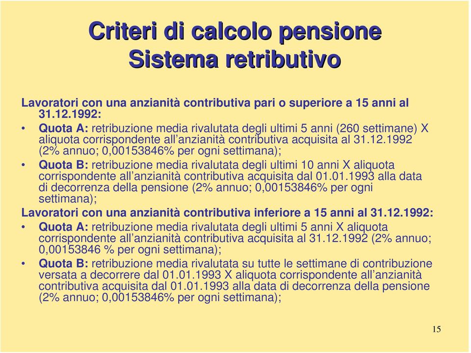 1992 (2% annuo; 0,00153846% per ogni settimana); Quota B: retribuzione media rivalutata degli ultimi 10 anni X aliquota corrispondente all anzianità contributiva acquisita dal 01.01.1993 alla data di decorrenza della pensione (2% annuo; 0,00153846% per ogni settimana); Lavoratori con una anzianità contributiva inferiore a 15 anni al 31.