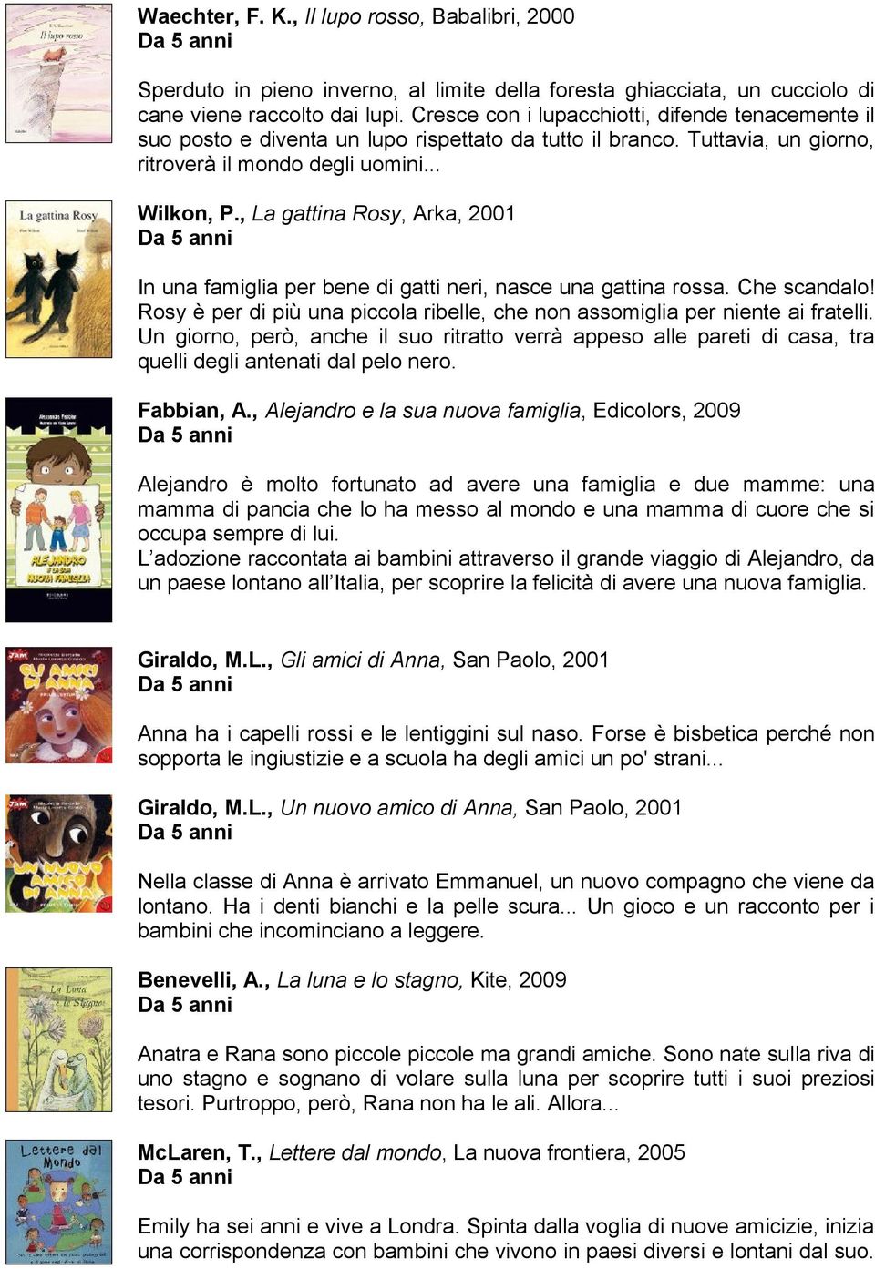 , La gattina Rosy, Arka, 2001 In una famiglia per bene di gatti neri, nasce una gattina rossa. Che scandalo! Rosy è per di più una piccola ribelle, che non assomiglia per niente ai fratelli.