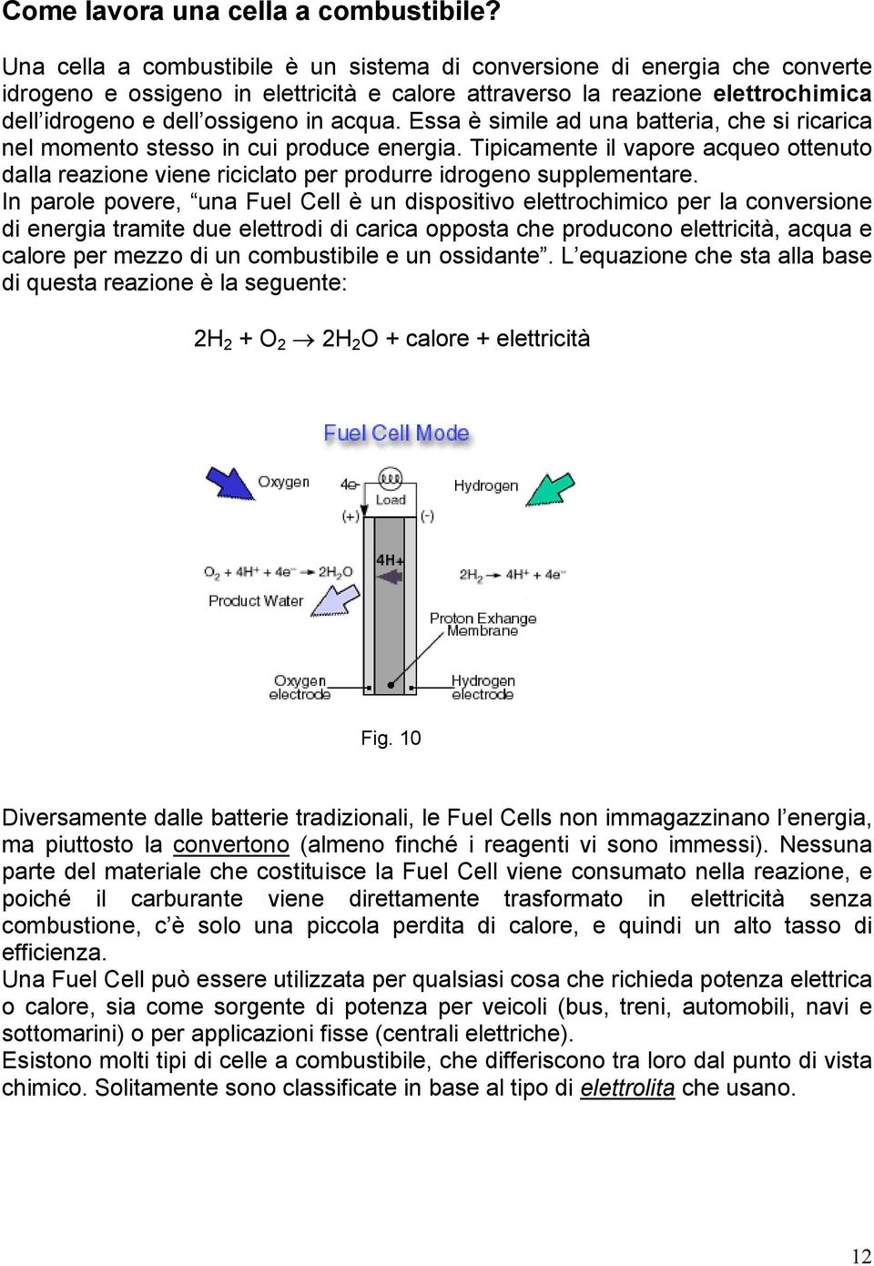 Essa è simile ad una batteria, che si ricarica nel momento stesso in cui produce energia. Tipicamente il vapore acqueo ottenuto dalla reazione viene riciclato per produrre idrogeno supplementare.