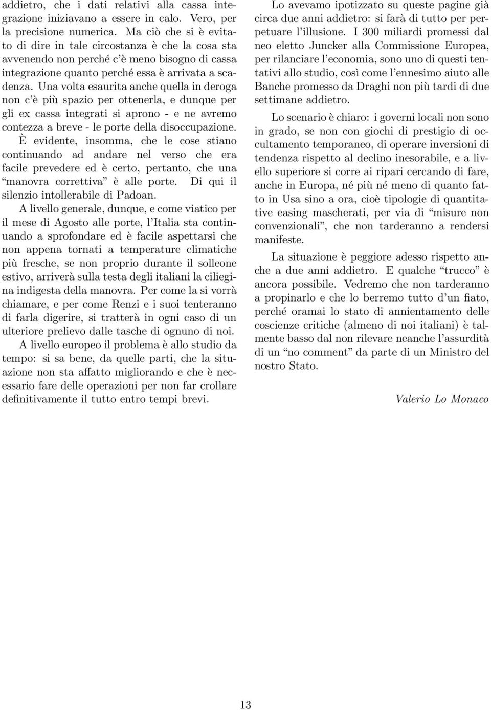 Una volta esaurita anche quella in deroga non c è più spazio per ottenerla, e dunque per gli ex cassa integrati si aprono - e ne avremo contezza a breve - le porte della disoccupazione.