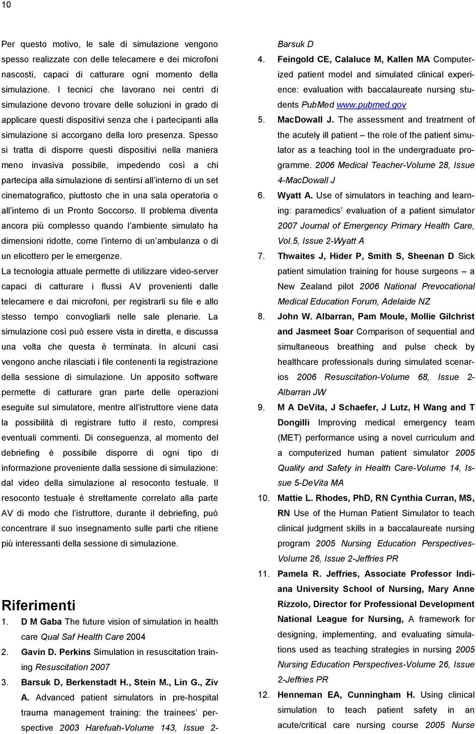 Spesso si tratta di disporre questi dispositivi nella maniera meno invasiva possibile, impedendo così a chi partecipa alla simulazione di sentirsi all interno di un set cinematografico, piuttosto che