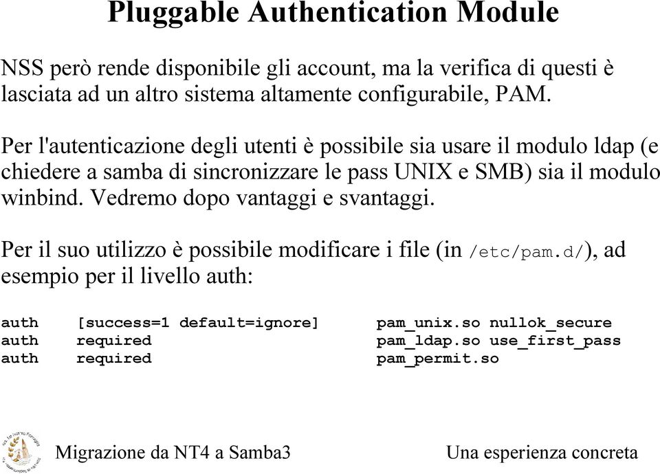 Per l'autenticazione degli utenti è possibile sia usare il modulo ldap (e chiedere a samba di sincronizzare le pass UNIX e SMB) sia il modulo