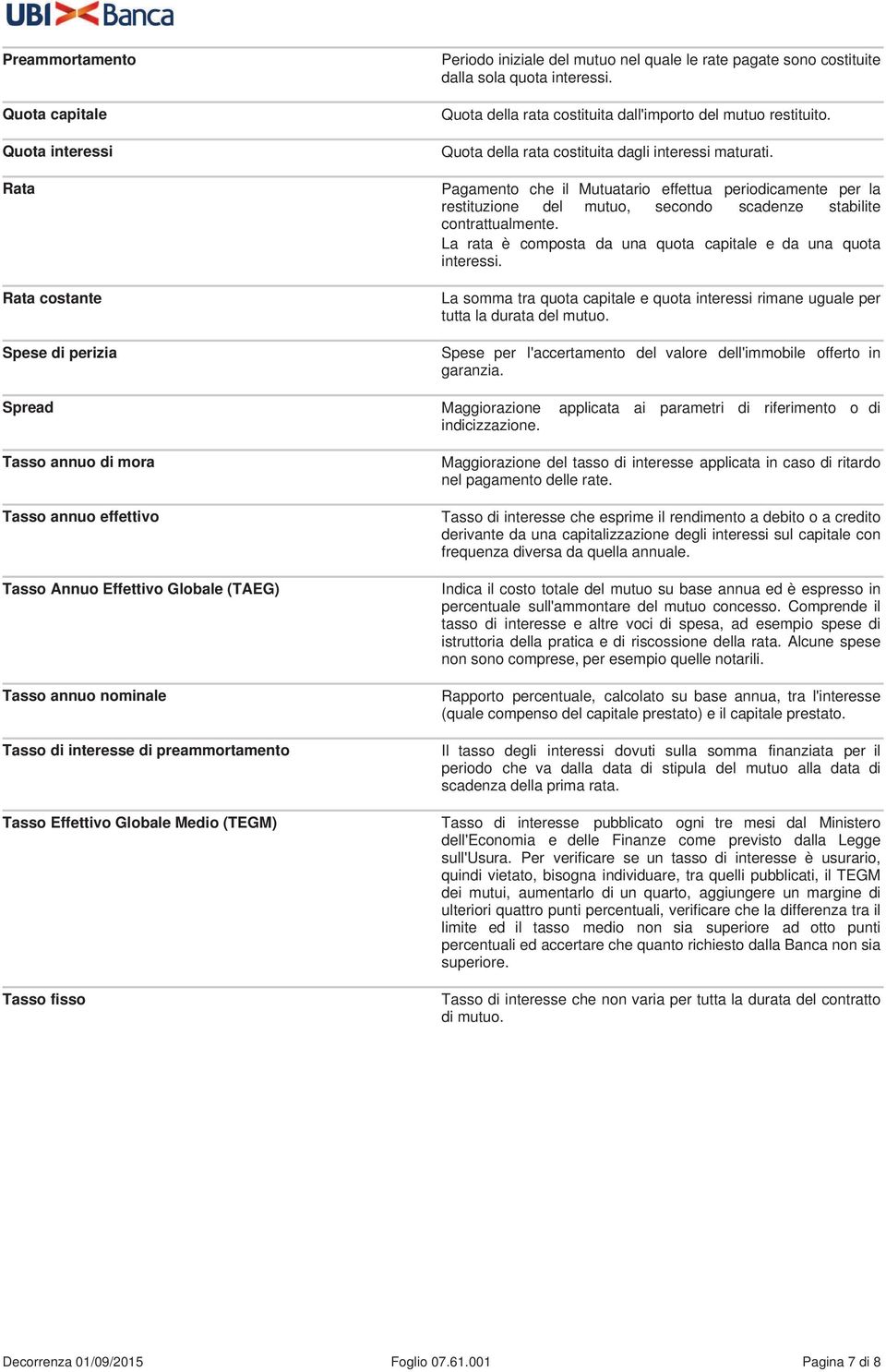 Pagamento che il Mutuatario effettua periodicamente per la restituzione del mutuo, secondo scadenze stabilite contrattualmente. La rata è composta da una quota capitale e da una quota interessi.