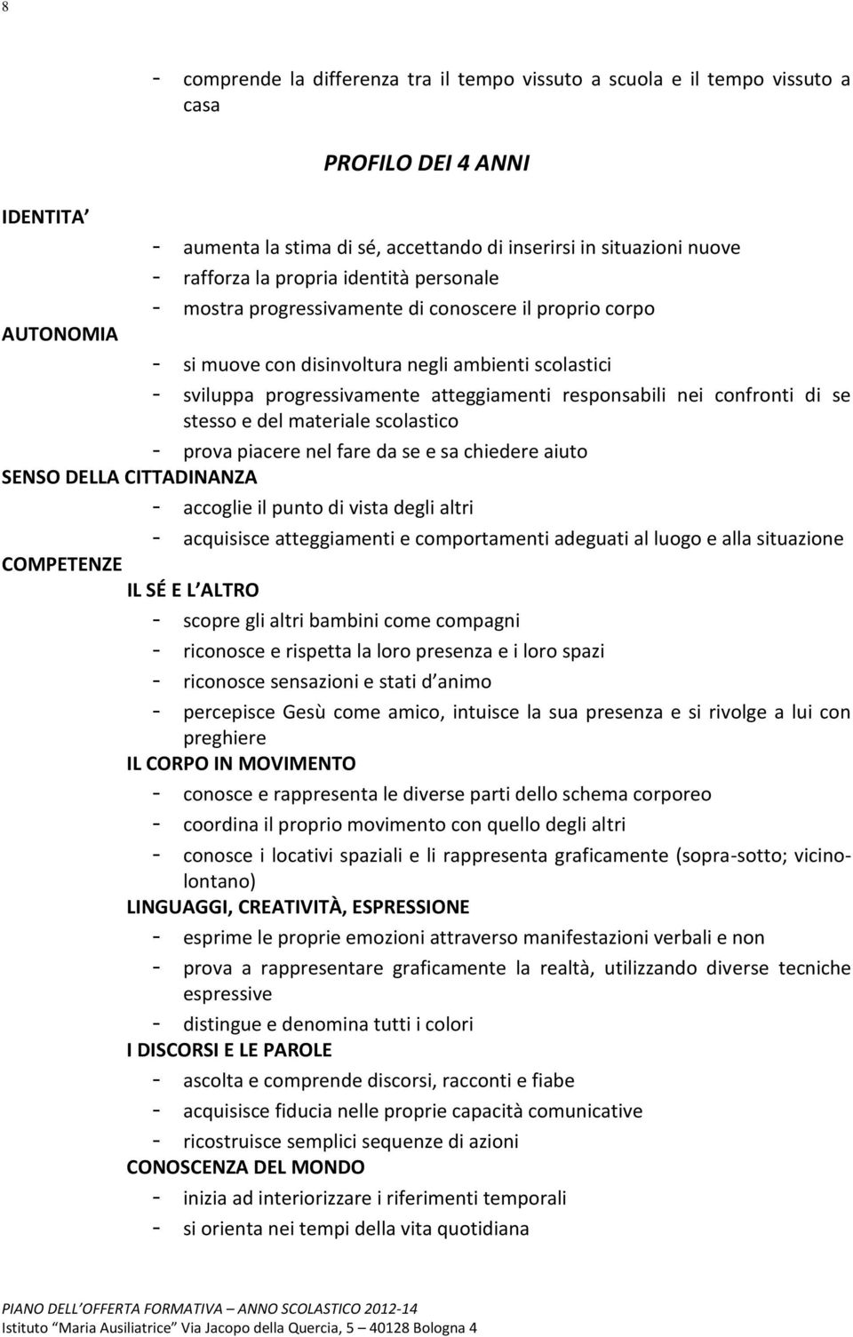 responsabili nei confronti di se stesso e del materiale scolastico - prova piacere nel fare da se e sa chiedere aiuto SENSO DELLA CITTADINANZA - accoglie il punto di vista degli altri - acquisisce