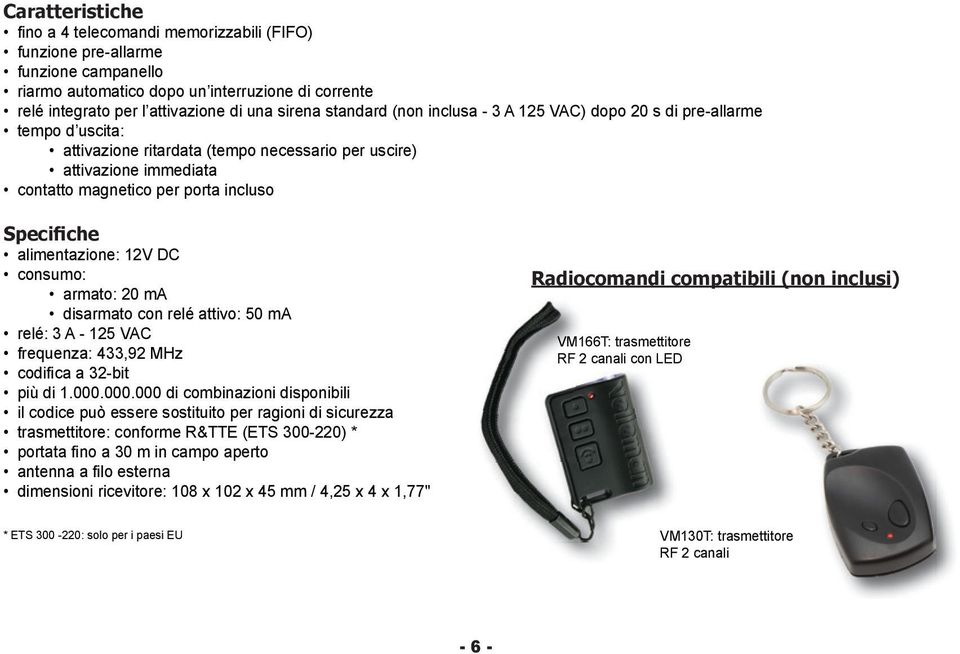 alimentazione: 12V DC consumo: armato: 20 ma disarmato con relé attivo: 50 ma relé: 3 A - 125 VAC frequenza: 433,92 MHz codifica a 32-bit più di 1000000000 di combinazioni disponibili il codice può