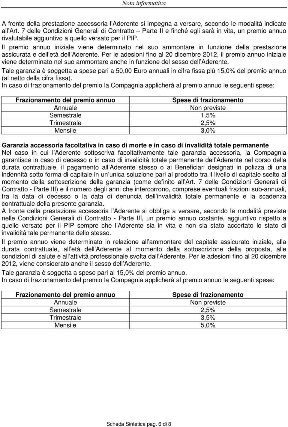 Il premio annuo iniziale viene determinato nel suo ammontare in funzione della prestazione assicurata e dell età dell Aderente.