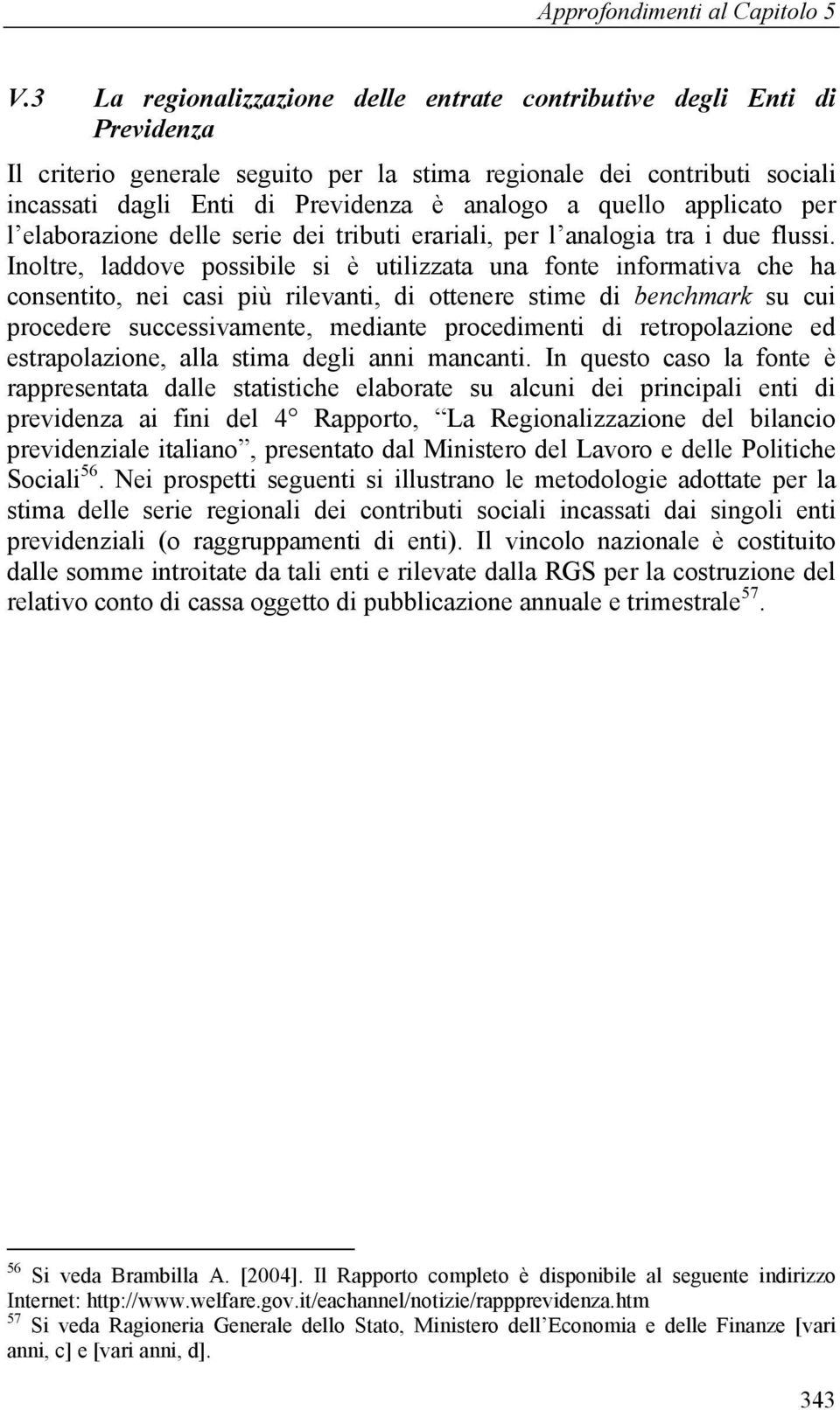 Inoltre, laddove possibile si è utilizzata una fonte informativa che ha consentito, nei casi più rilevanti, di ottenere stime di benchmark su cui procedere successivamente, mediante procedimenti di