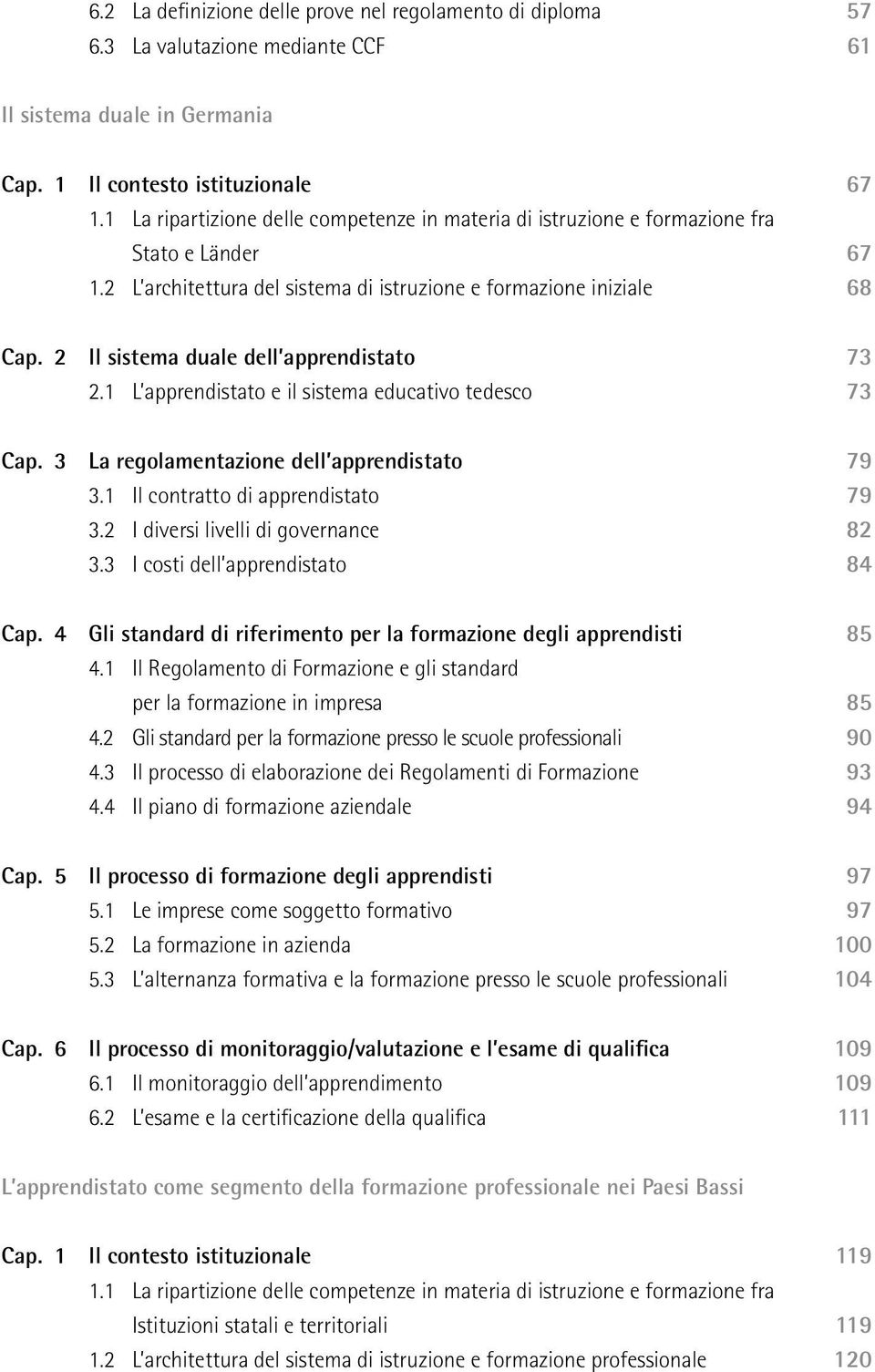 2 Il sistema duale dell apprendistato 73 2.1 L apprendistato e il sistema educativo tedesco 73 Cap. 3 La regolamentazione dell apprendistato 79 3.1 Il contratto di apprendistato 79 3.