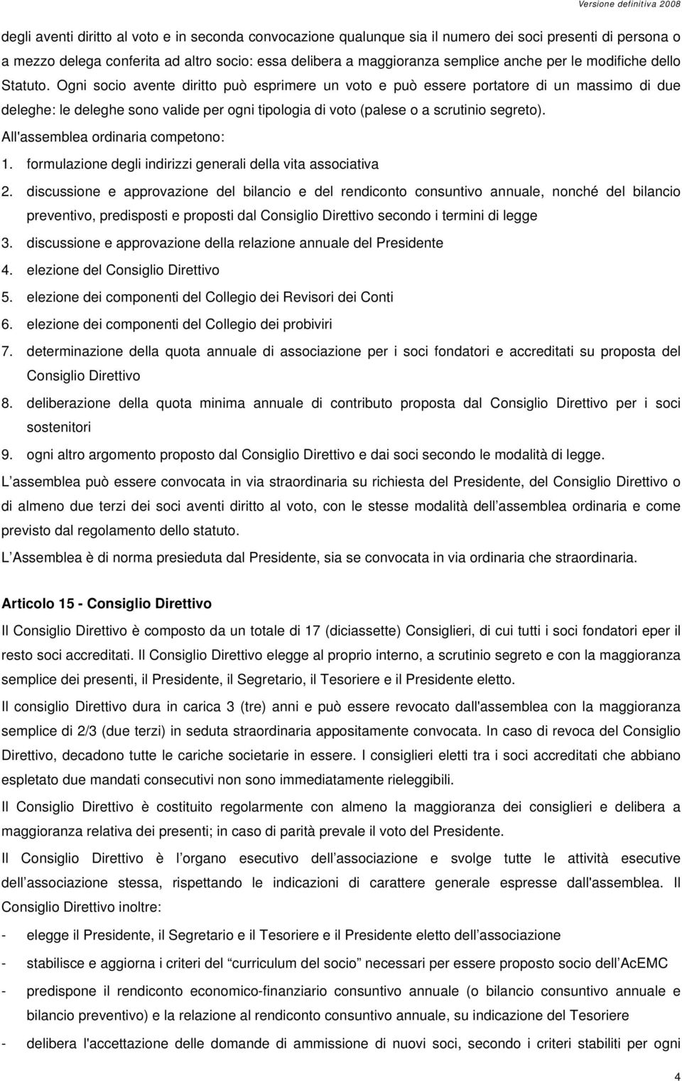 Ogni socio avente diritto può esprimere un voto e può essere portatore di un massimo di due deleghe: le deleghe sono valide per ogni tipologia di voto (palese o a scrutinio segreto).