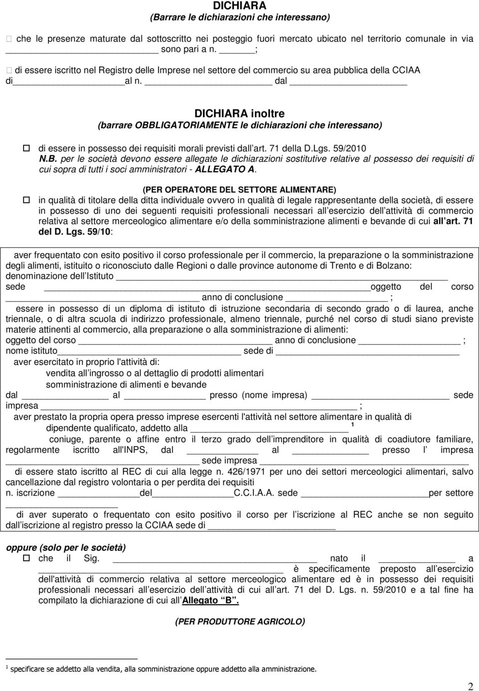 dal DICHIARA inoltre (barrare OBBLIGATORIAMENTE le dichiarazioni che interessano) di essere in possesso dei requisiti morali previsti dall art. 71 della D.Lgs. 59/2010 N.B. per le società devono essere allegate le dichiarazioni sostitutive relative al possesso dei requisiti di cui sopra di tutti i soci amministratori - ALLEGATO A.