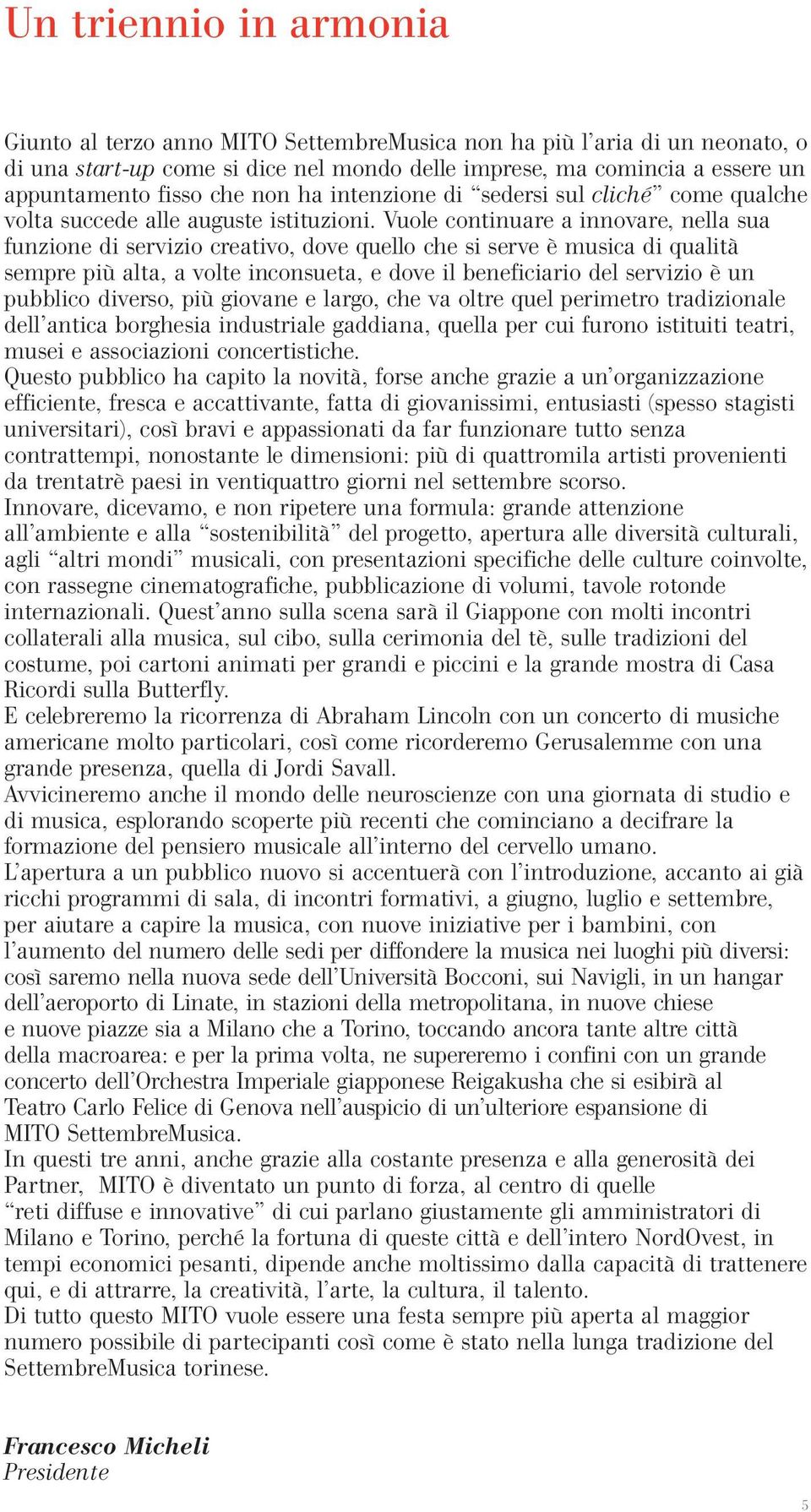 Vuole continuare a innovare, nella sua funzione di servizio creativo, dove quello che si serve è musica di qualità sempre più alta, a volte inconsueta, e dove il beneficiario del servizio è un