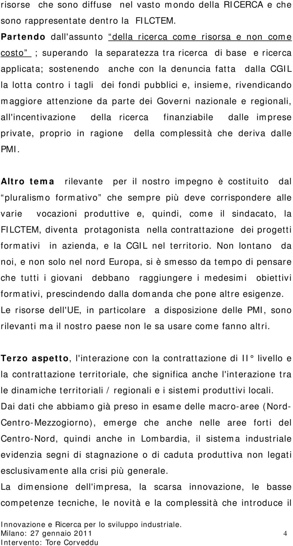 i tagli dei fondi pubblici e, insieme, rivendicando maggiore attenzione da parte dei Governi nazionale e regionali, all'incentivazione della ricerca finanziabile dalle imprese private, proprio in