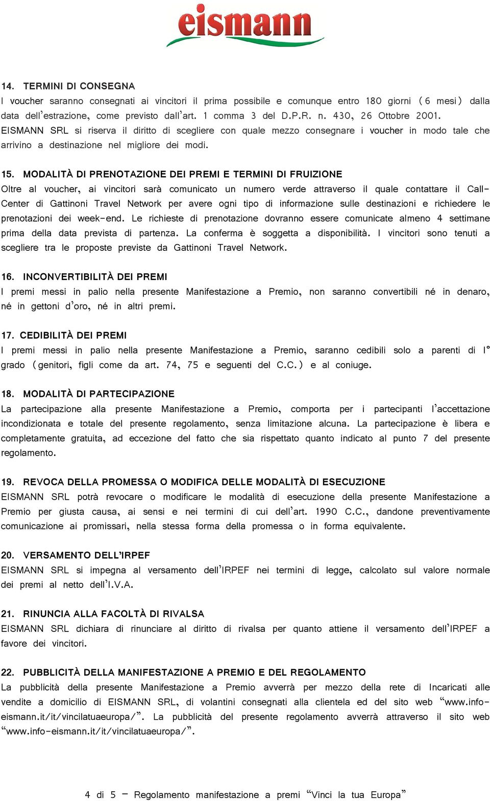 MODALITÀ DI PRENOTAZIONE DEI PREMI E TERMINI DI FRUIZIONE Oltre al voucher, ai vincitori sarà comunicato un numero verde attraverso il quale contattare il Call- Center di Gattinoni Travel Network per