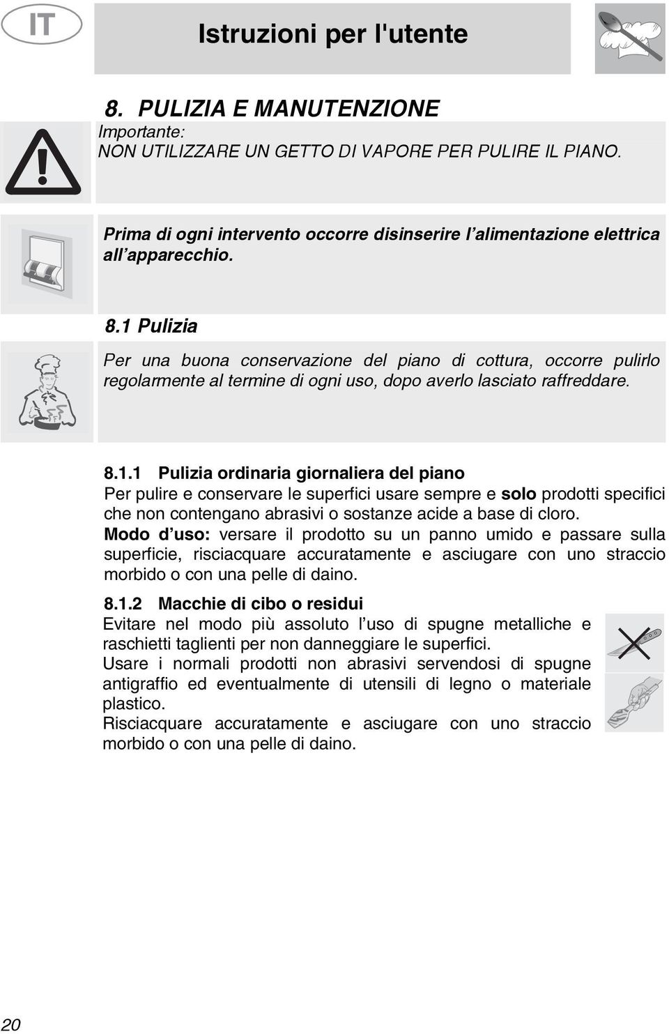 1 Pulizia Per una buona conservazione del piano di cottura, occorre pulirlo regolarmente al termine di ogni uso, dopo averlo lasciato raffreddare. 8.1.1 Pulizia ordinaria giornaliera del piano Per pulire e conservare le superfici usare sempre e solo prodotti specifici che non contengano abrasivi o sostanze acide a base di cloro.