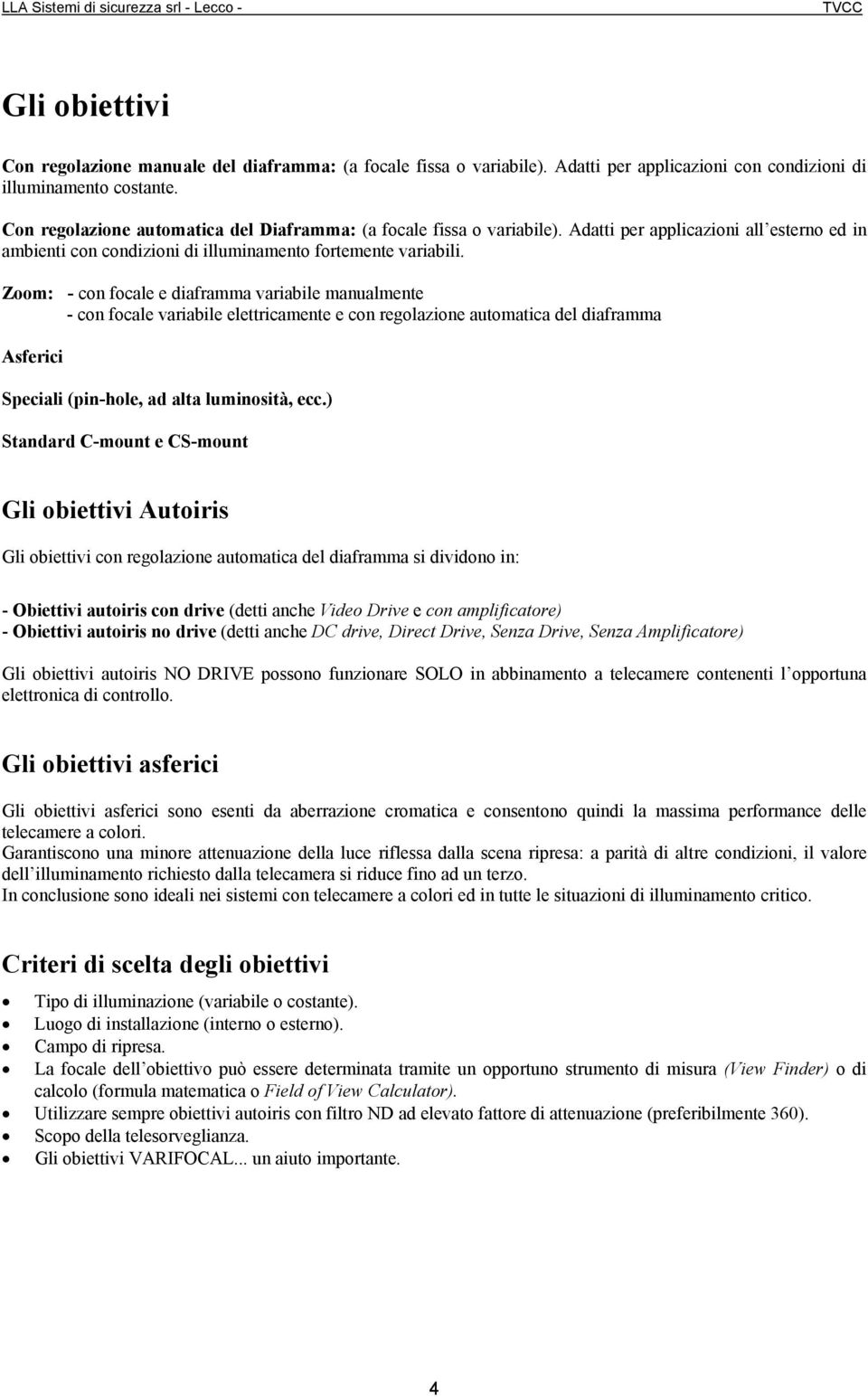 Zoom: - con focale e diaframma variabile manualmente - con focale variabile elettricamente e con regolazione automatica del diaframma Asferici Speciali (pin-hole, ad alta luminosità, ecc.