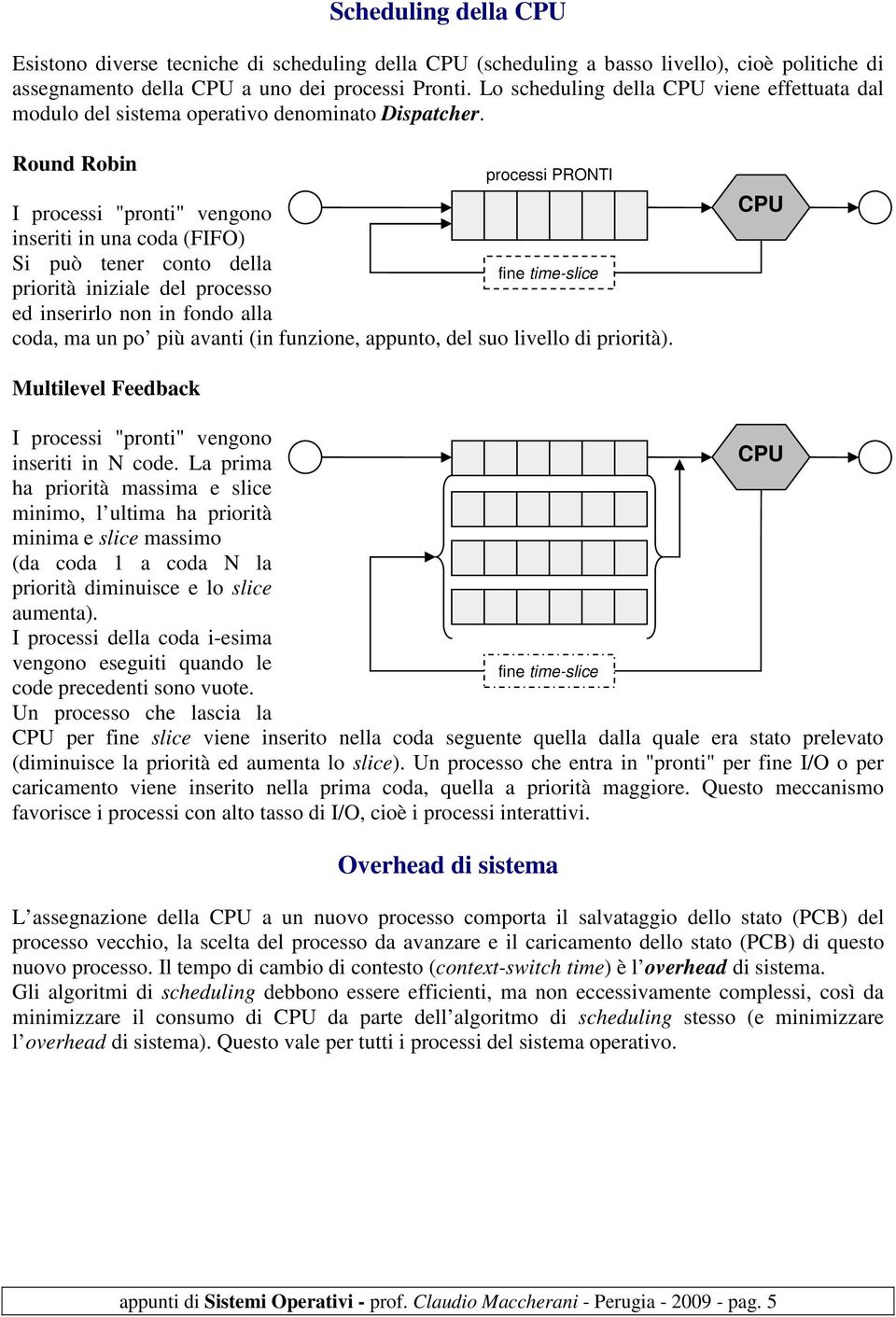 Round Robin processi PRONTI I processi "pronti" vengono inseriti in una coda (FIFO) Si può tener conto della fine time-slice priorità iniziale del processo ed inserirlo non in fondo alla coda, ma un