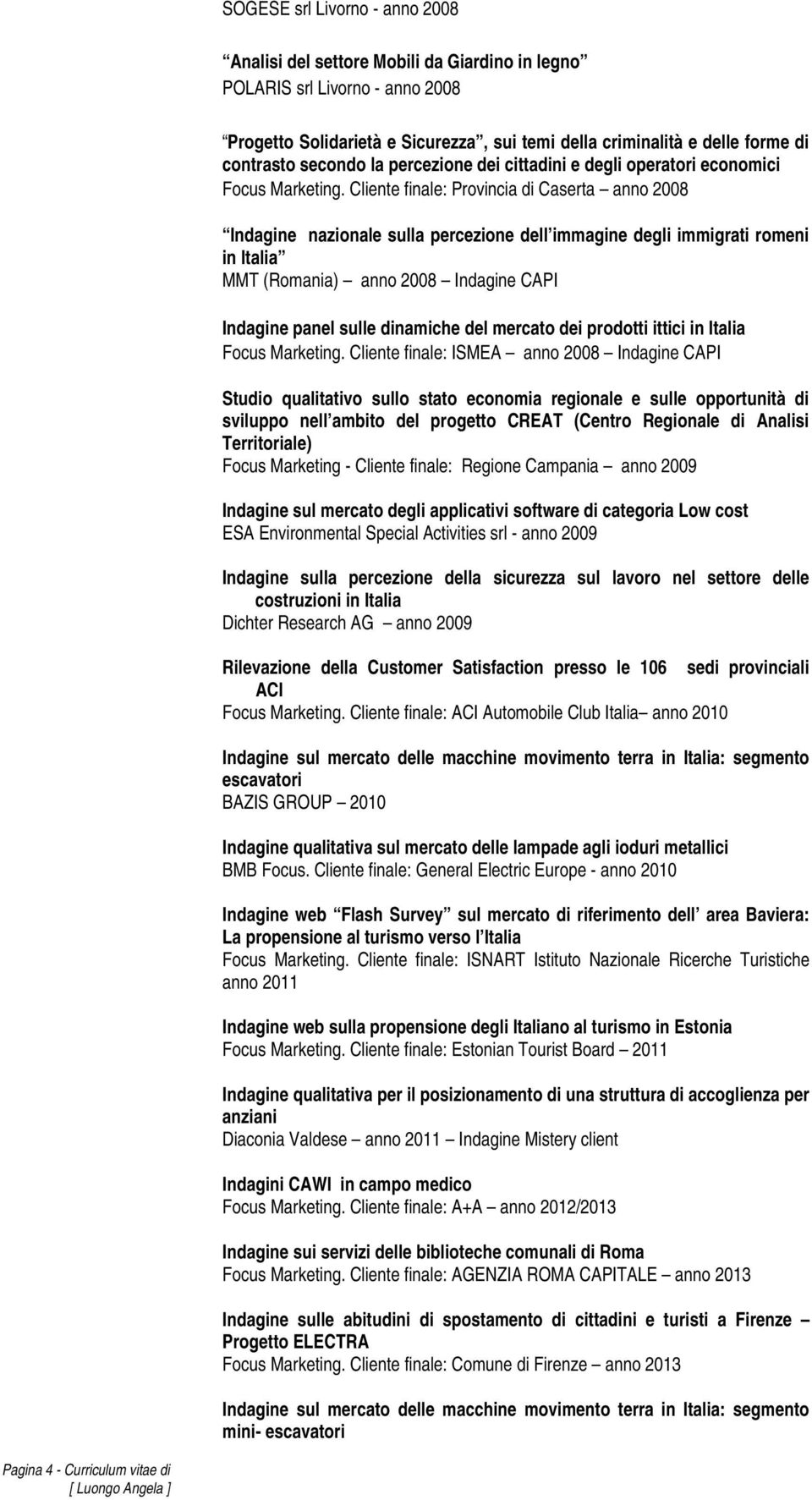 Cliente finale: Provincia di Caserta anno 2008 Indagine nazionale sulla percezione dell immagine degli immigrati romeni in Italia MMT (Romania) anno 2008 Indagine CAPI Indagine panel sulle dinamiche