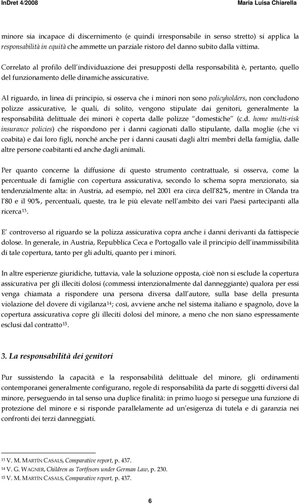 Al riguardo, in linea di principio, si osserva che i minori non sono policyholders, non concludono polizze assicurative, le quali, di solito, vengono stipulate dai genitori, generalmente la