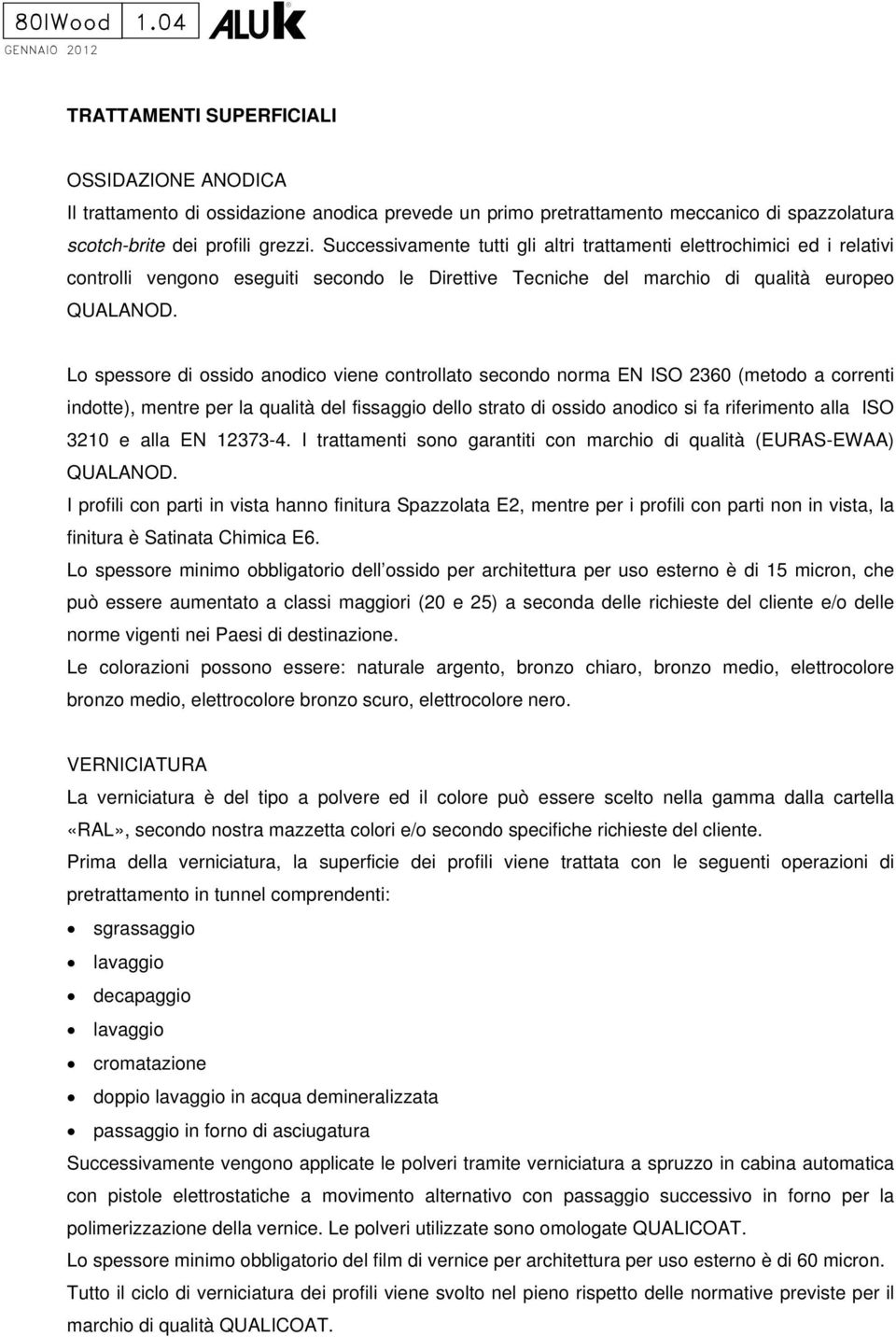 Lo spessore di ossido anodico viene controllato secondo norma EN ISO 2360 (metodo a correnti indotte), mentre per la qualità del fissaggio dello strato di ossido anodico si fa riferimento alla ISO