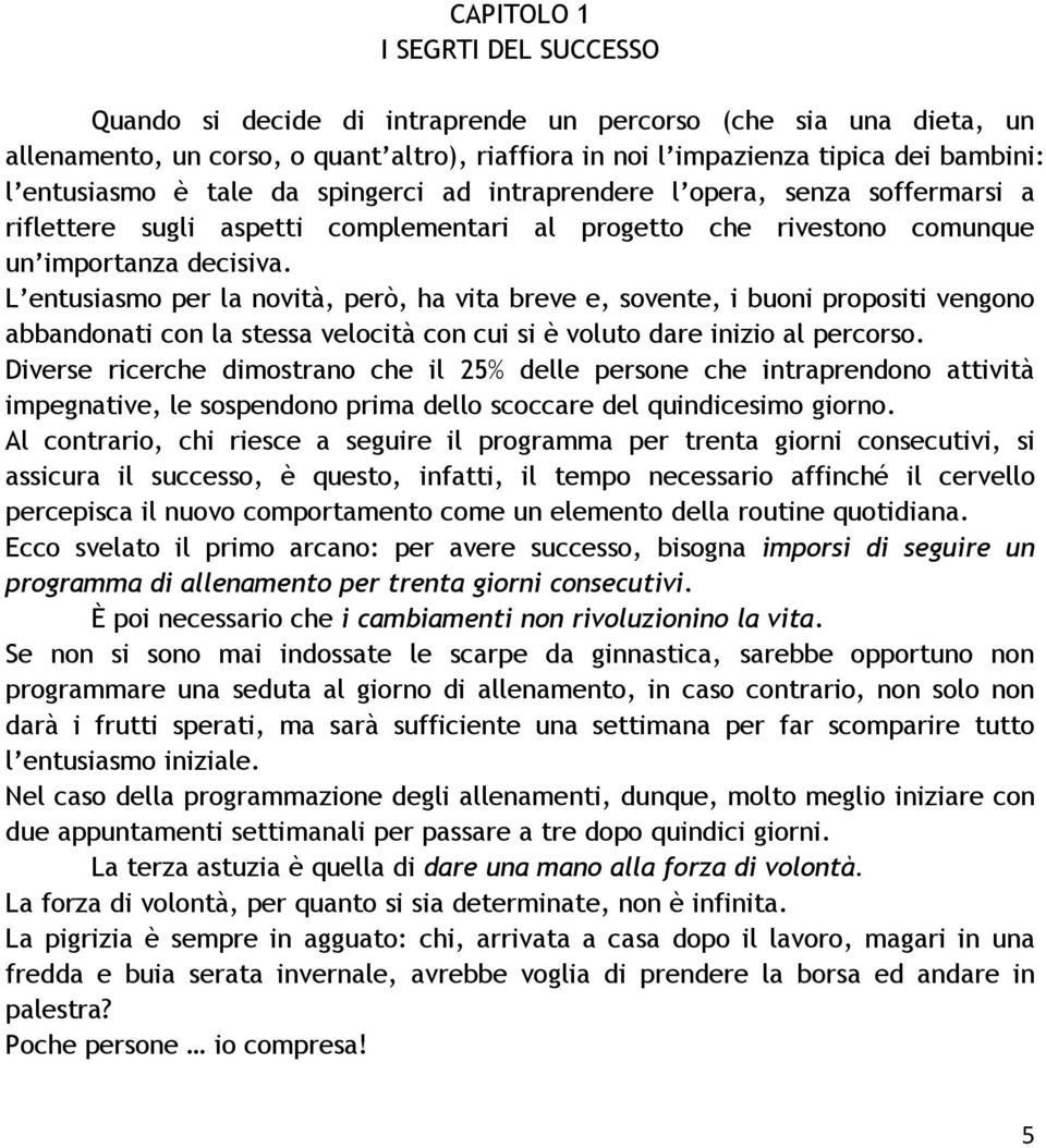 L entusiasmo per la novità, però, ha vita breve e, sovente, i buoni propositi vengono abbandonati con la stessa velocità con cui si è voluto dare inizio al percorso.