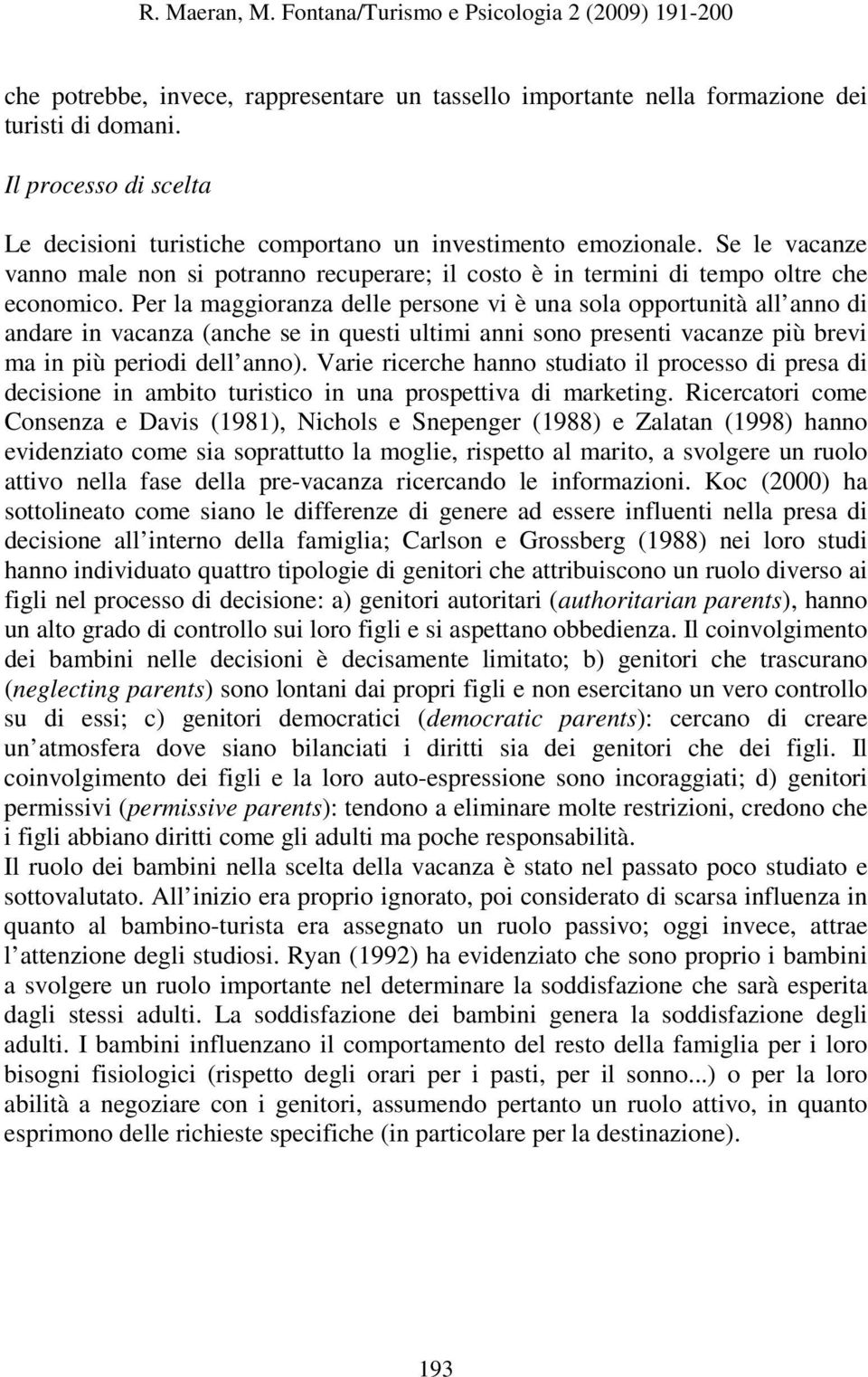 Per la maggioranza delle persone vi è una sola opportunità all anno di andare in vacanza (anche se in questi ultimi anni sono presenti vacanze più brevi ma in più periodi dell anno).