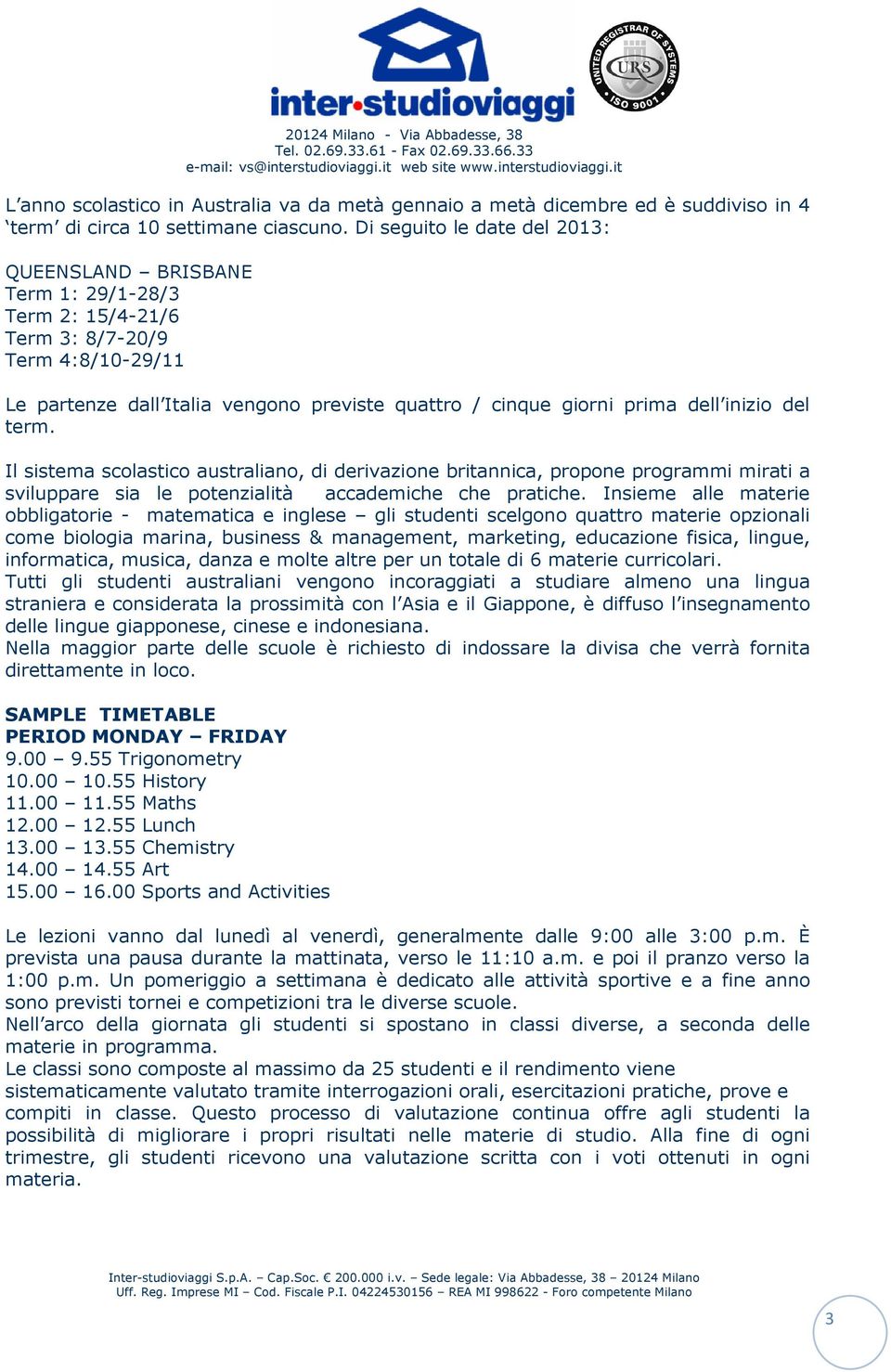 Di seguito le date del 2013: QUEENSLAND BRISBANE Term 1: 29/1-28/3 Term 2: 15/4-21/6 Term 3: 8/7-20/9 Term 4:8/10-29/11 Le partenze dall Italia vengono previste quattro / cinque giorni prima dell