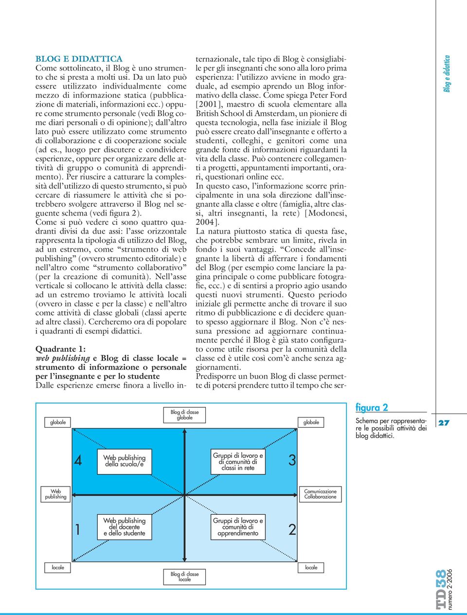 ) oppure come strumento personale (vedi Blog come diari personali o di opinione); dall altro lato può essere utilizzato come strumento di collaborazione e di cooperazione sociale (ad es.