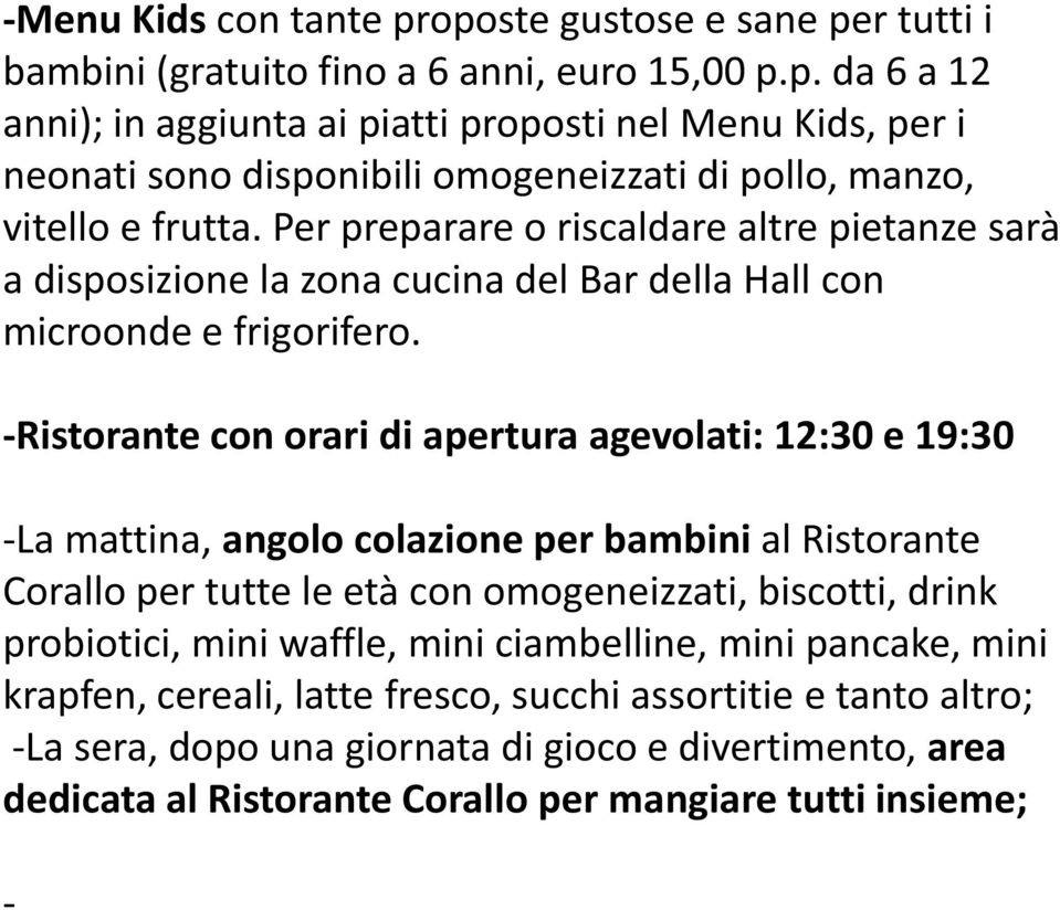 -Ristorante con orari di apertura agevolati: 12:30 e 19:30 -La mattina, angolo colazione per bambini al Ristorante Corallo per tutte le età con omogeneizzati, biscotti, drink probiotici, mini waffle,