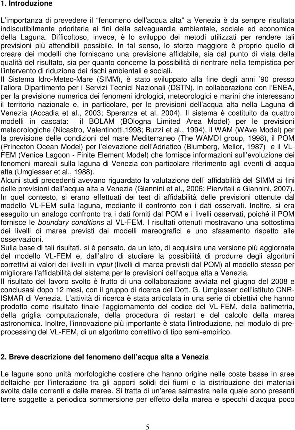 In tal senso, lo sforzo maggiore è proprio quello di creare dei modelli che forniscano una previsione affidabile, sia dal punto di vista della qualità del risultato, sia per quanto concerne la