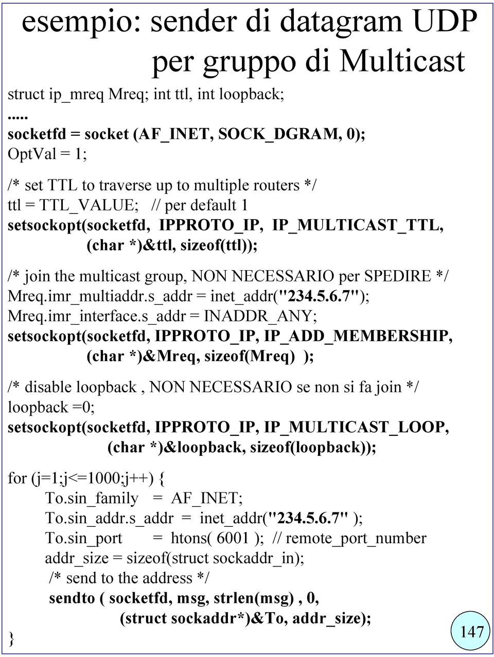 *)&ttl, sizeof(ttl)); /* join the multicast group, NON NECESSARIO per SPEDIRE */ Mreq.imr_multiaddr.s_addr = inet_addr("234.5.6.7"); Mreq.imr_interface.