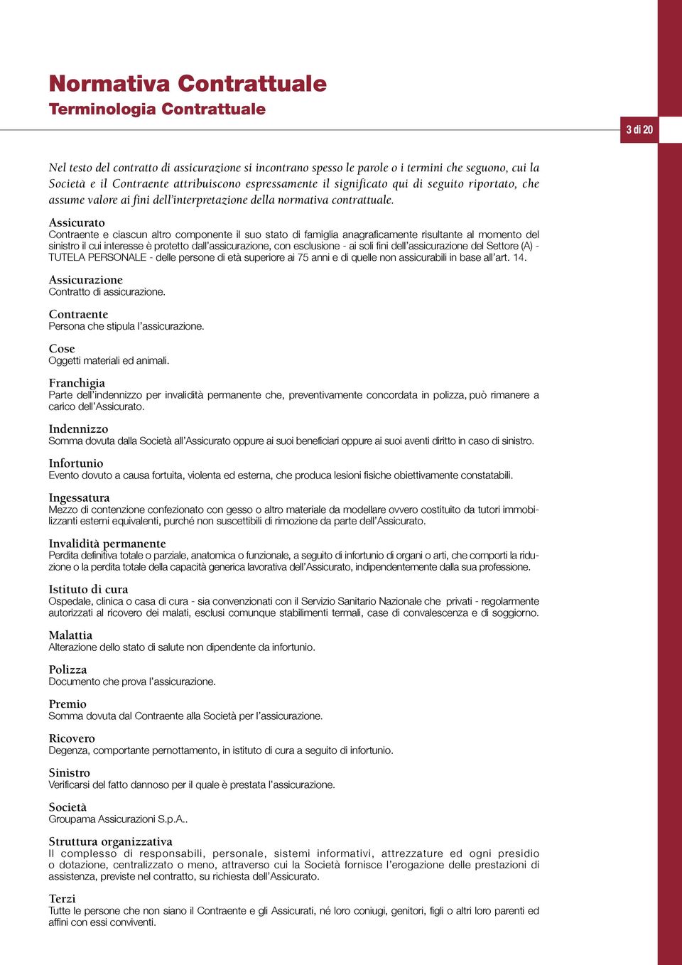 Assicurato Contraente e ciascun altro componente il suo stato di famiglia anagraficamente risultante al momento del sinistro il cui interesse è protetto dall assicurazione, con esclusione - ai soli