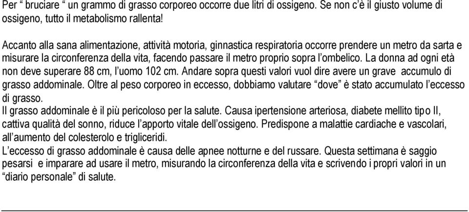 La donna ad ogni età non deve superare 88 cm, l uomo 102 cm. Andare sopra questi valori vuol dire avere un grave accumulo di grasso addominale.