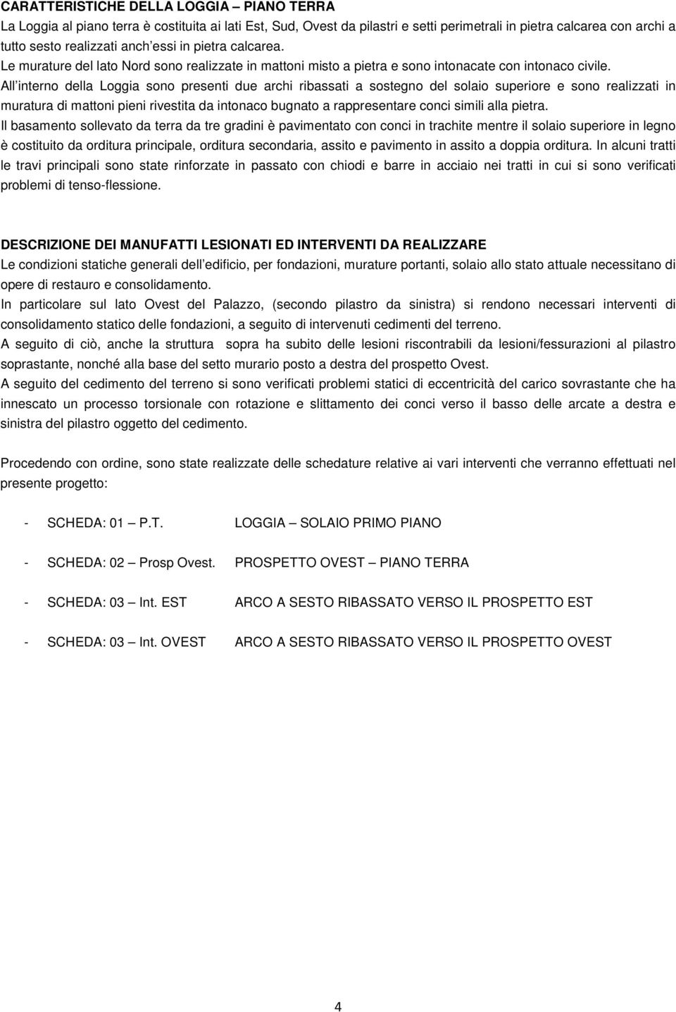 All interno della Loggia sono presenti due archi ribassati a sostegno del solaio superiore e sono realizzati in muratura di mattoni pieni rivestita da intonaco bugnato a rappresentare conci simili