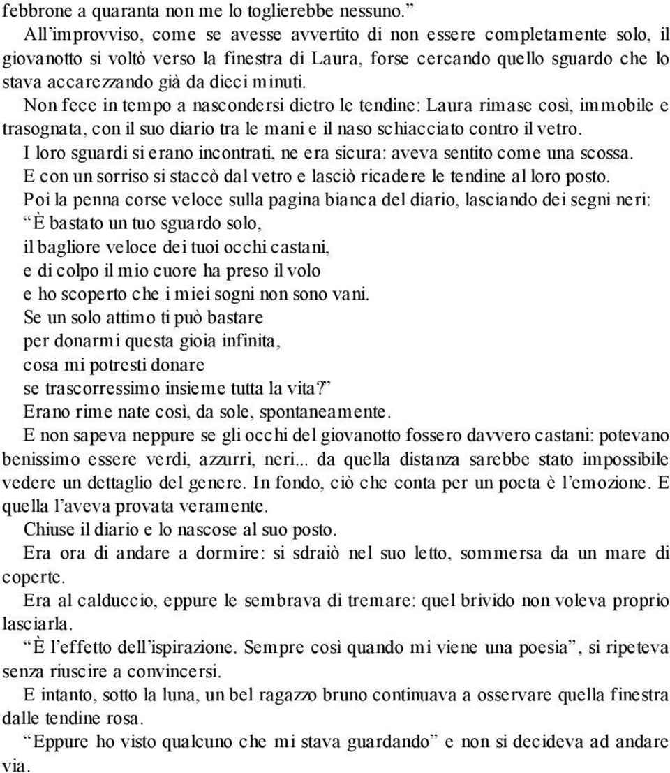 minuti. Non fece in tempo a nascondersi dietro le tendine: Laura rimase così, immobile e trasognata, con il suo diario tra le mani e il naso schiacciato contro il vetro.